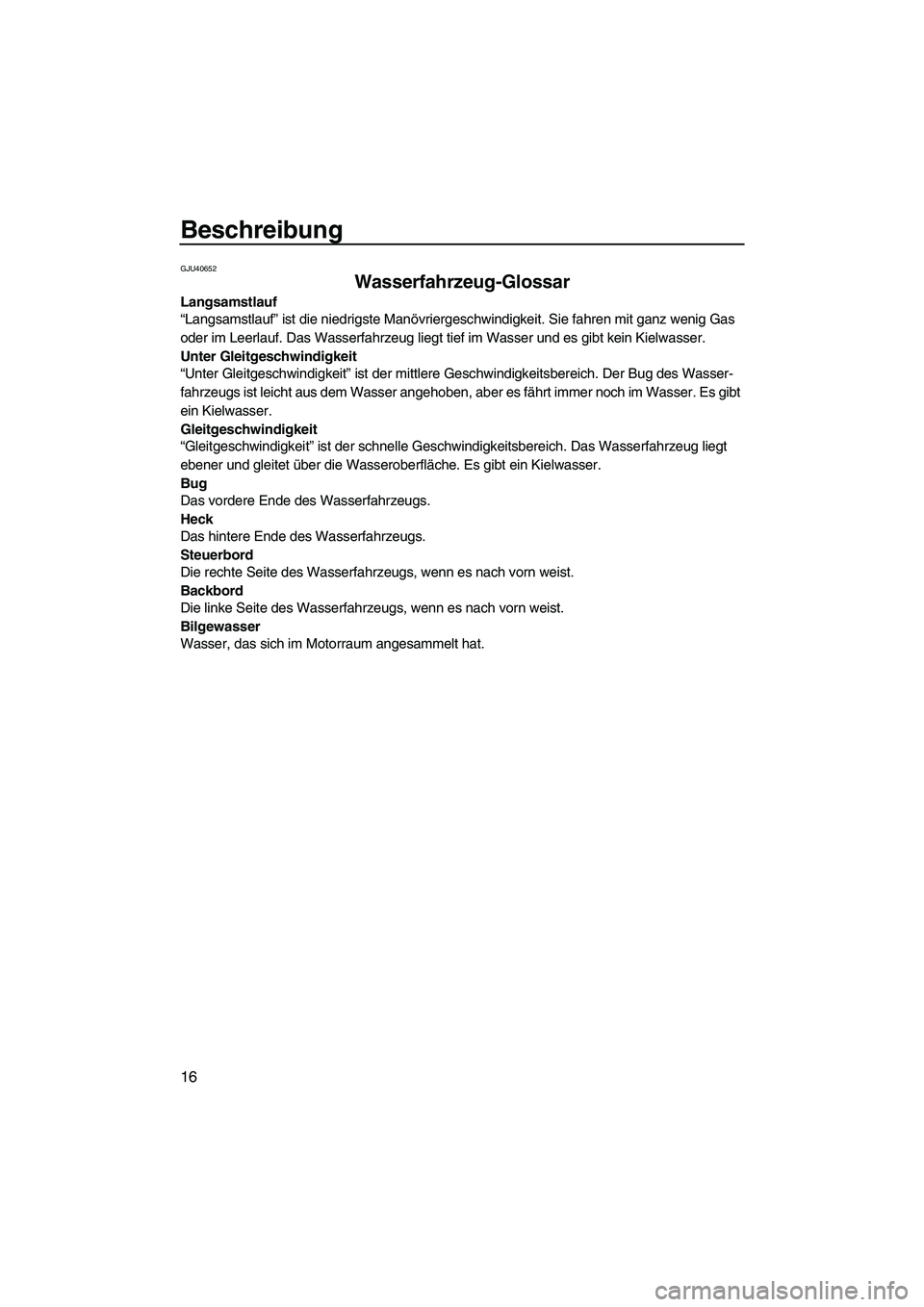 YAMAHA SUPERJET 2010  Betriebsanleitungen (in German) Beschreibung
16
GJU40652
Wasserfahrzeug-Glossar 
Langsamstlauf
“Langsamstlauf” ist die niedrigste Manövriergeschwindigkeit. Sie fahren mit ganz wenig Gas 
oder im Leerlauf. Das Wasserfahrzeug lie