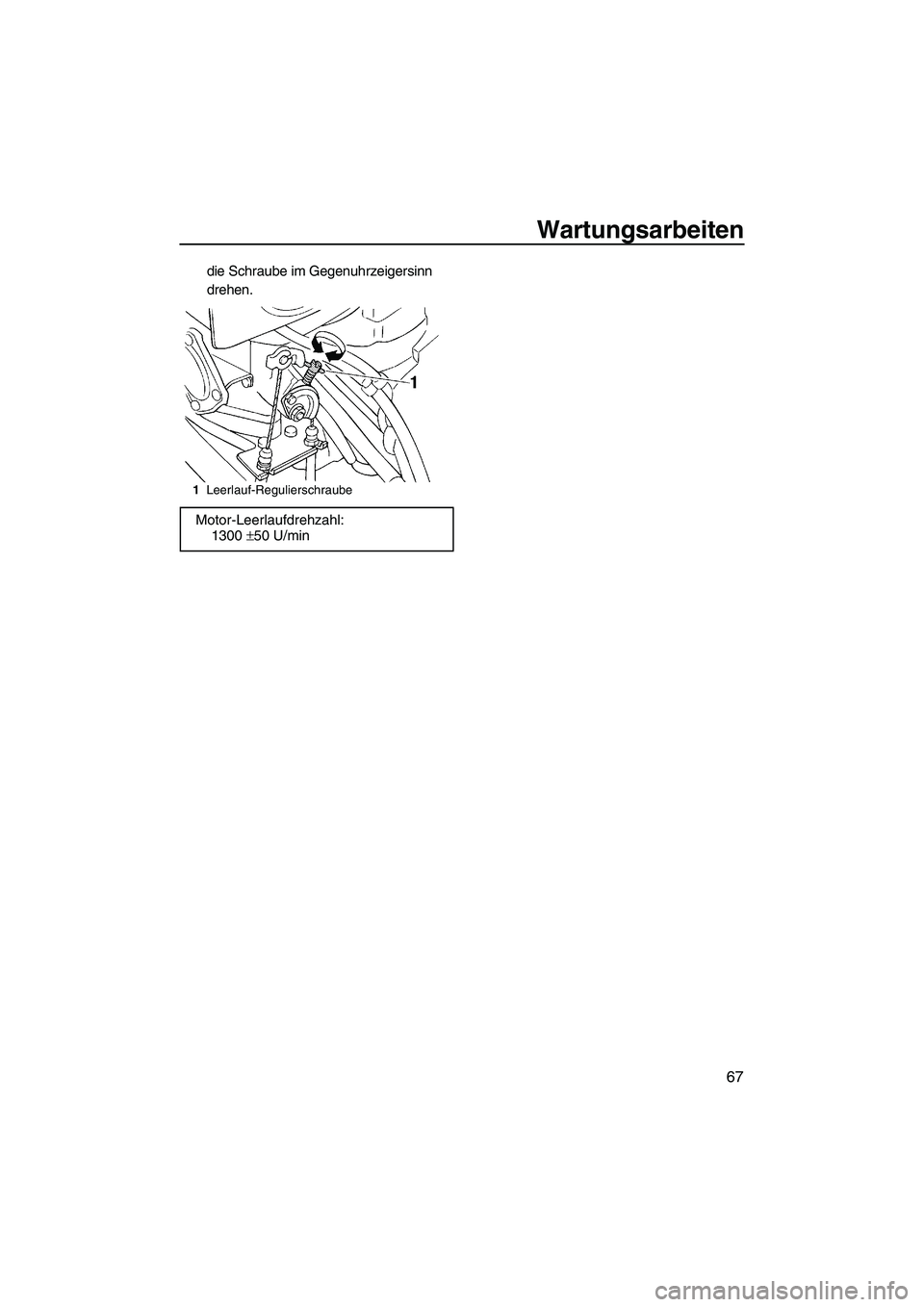 YAMAHA SUPERJET 2010 Betriebsanleitungen (in German) Wartungsarbeiten
67
die Schraube im Gegenuhrzeigersinn
drehen.
1Leerlauf-Regulierschraube
Motor-Leerlaufdrehzahl:
1300 ±50 U/min
UF2F72G0.book Page 67 Friday, May 29, 2009 9:18 AM YAMAHA SUPERJET 2010 Betriebsanleitungen (in German) Wartungsarbeiten
67
die Schraube im Gegenuhrzeigersinn
drehen.
1Leerlauf-Regulierschraube
Motor-Leerlaufdrehzahl:
1300 ±50 U/min
UF2F72G0.book Page 67 Friday, May 29, 2009 9:18 AM