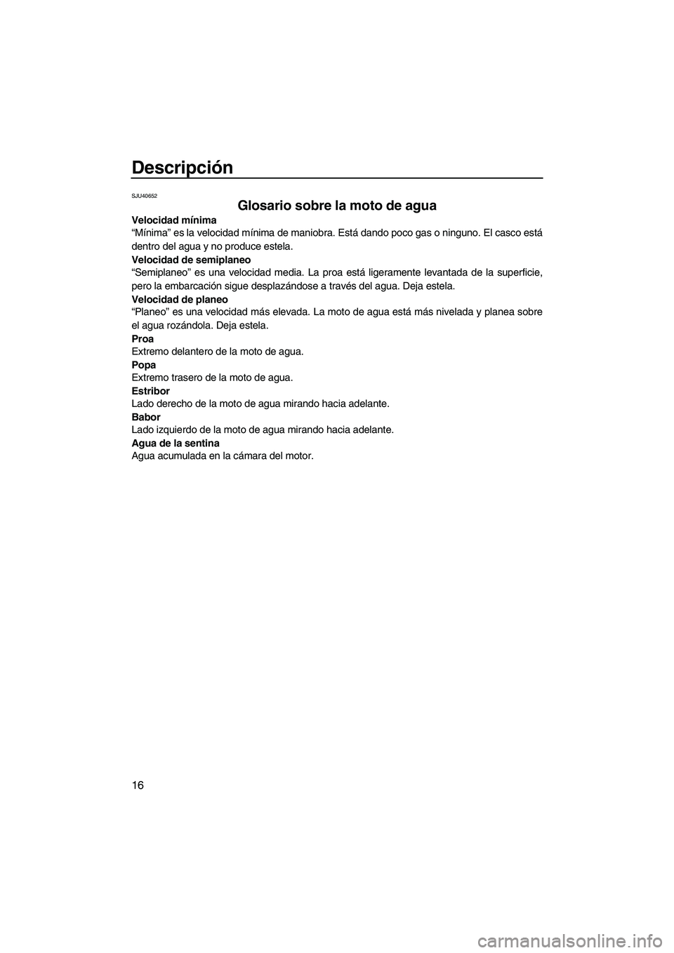 YAMAHA SUPERJET 2010  Manuale de Empleo (in Spanish) Descripción
16
SJU40652
Glosario sobre la moto de agua 
Velocidad mínima
“Mínima” es la velocidad mínima de maniobra. Está dando poco gas o ninguno. El casco está
dentro del agua y no produc