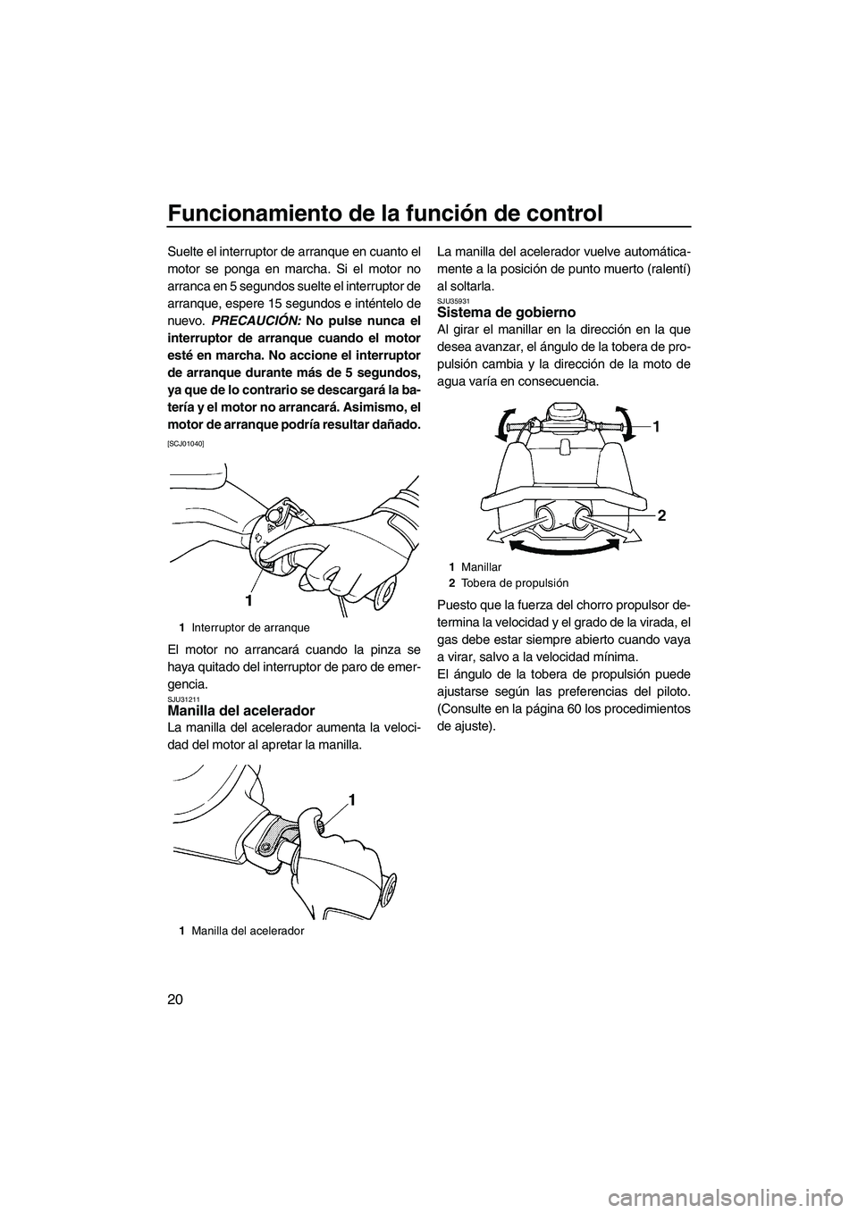 YAMAHA SUPERJET 2010  Manuale de Empleo (in Spanish) Funcionamiento de la función de control
20
Suelte el interruptor de arranque en cuanto el
motor se ponga en marcha. Si el motor no
arranca en 5 segundos suelte el interruptor de
arranque, espere 15 s