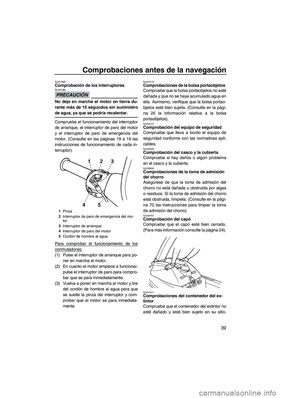 YAMAHA SUPERJET 2010  Manuale de Empleo (in Spanish) Comprobaciones antes de la navegación
39
SJU41020Comprobación de los interruptores 
PRECAUCIÓN
SCJ01360
No deje en marcha el motor en tierra du-
rante más de 15 segundos sin suministro
de agua, ya