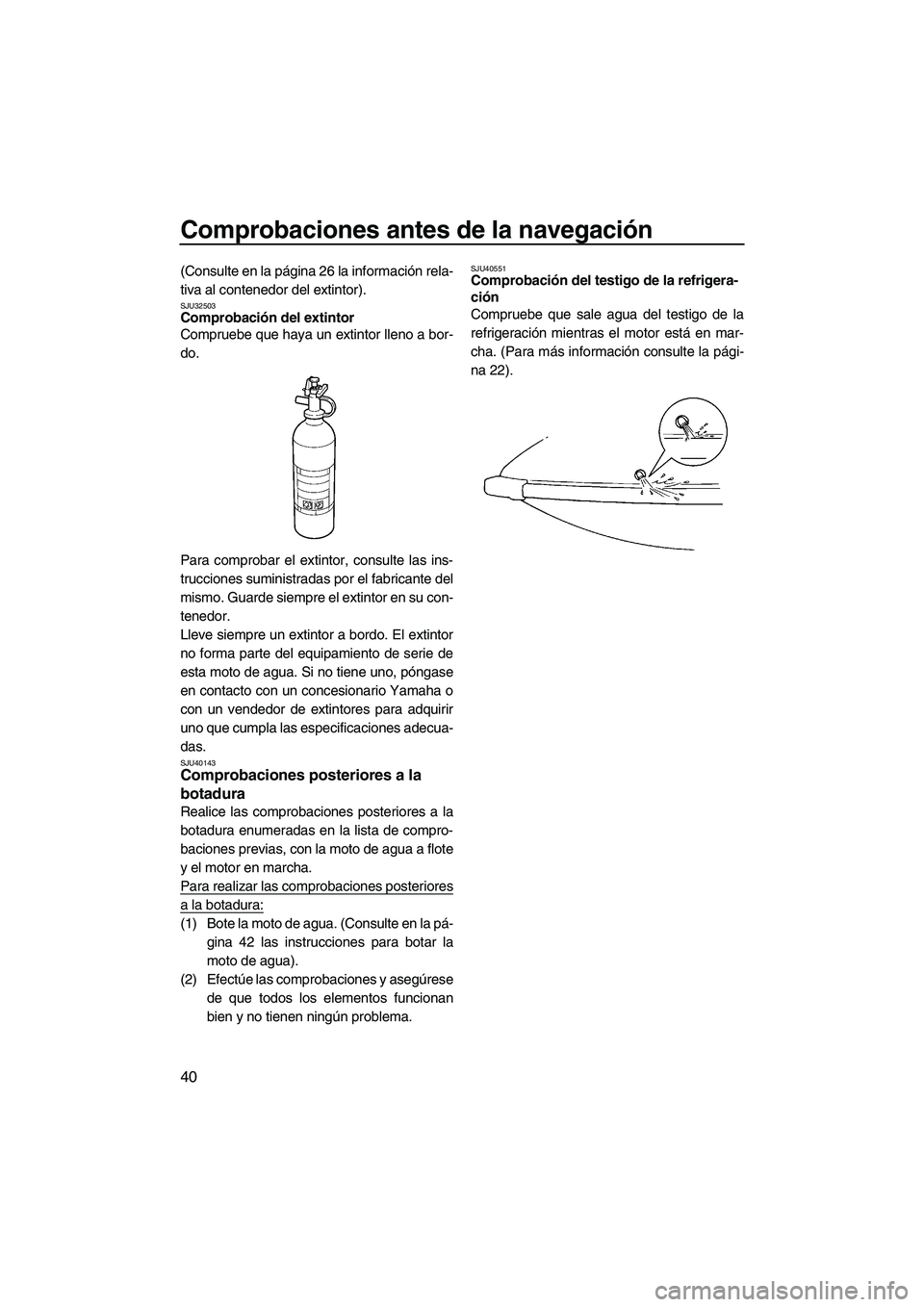 YAMAHA SUPERJET 2010  Manuale de Empleo (in Spanish) Comprobaciones antes de la navegación
40
(Consulte en la página 26 la información rela-
tiva al contenedor del extintor).
SJU32503Comprobación del extintor 
Compruebe que haya un extintor lleno a 