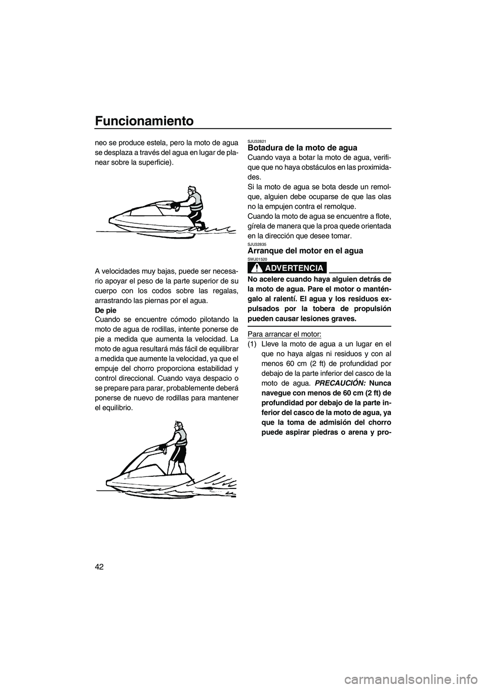 YAMAHA SUPERJET 2010  Manuale de Empleo (in Spanish) Funcionamiento
42
neo se produce estela, pero la moto de agua
se desplaza a través del agua en lugar de pla-
near sobre la superficie).
A velocidades muy bajas, puede ser necesa-
rio apoyar el peso d