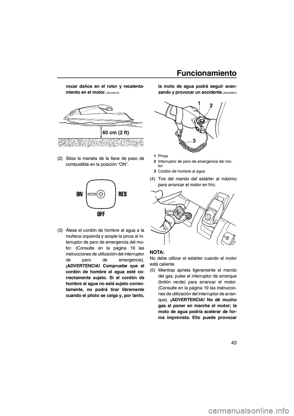 YAMAHA SUPERJET 2010  Manuale de Empleo (in Spanish) Funcionamiento
43
vocar daños en el rotor y recalenta-
miento en el motor.
 [SCJ00472]
(2) Sitúe la maneta de la llave de paso de
combustible en la posición “ON”.
(3)Átese el cordón de hombre