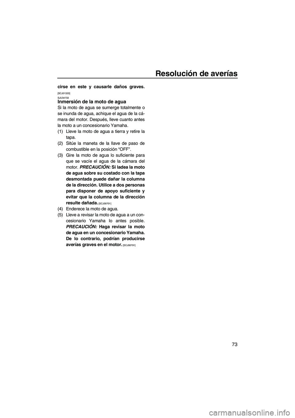 YAMAHA SUPERJET 2010  Manuale de Empleo (in Spanish) Resolución de averías
73
cirse en este y causarle daños graves.
[SCJ01320]
SJU34733
Inmersión de la moto de agua 
Si la moto de agua se sumerge totalmente o
se inunda de agua, achique el agua de l