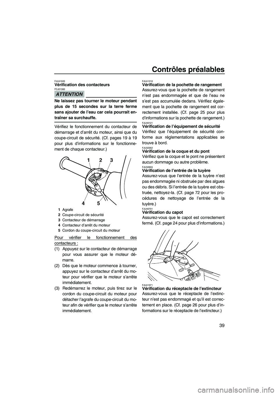 YAMAHA SUPERJET 2010  Notices Demploi (in French) Contrôles préalables
39
FJU41020Vérification des contacteurs 
ATTENTION
FCJ01360
Ne laissez pas tourner le moteur pendant
plus de 15 secondes sur la terre ferme
sans ajouter de l’eau car cela pou