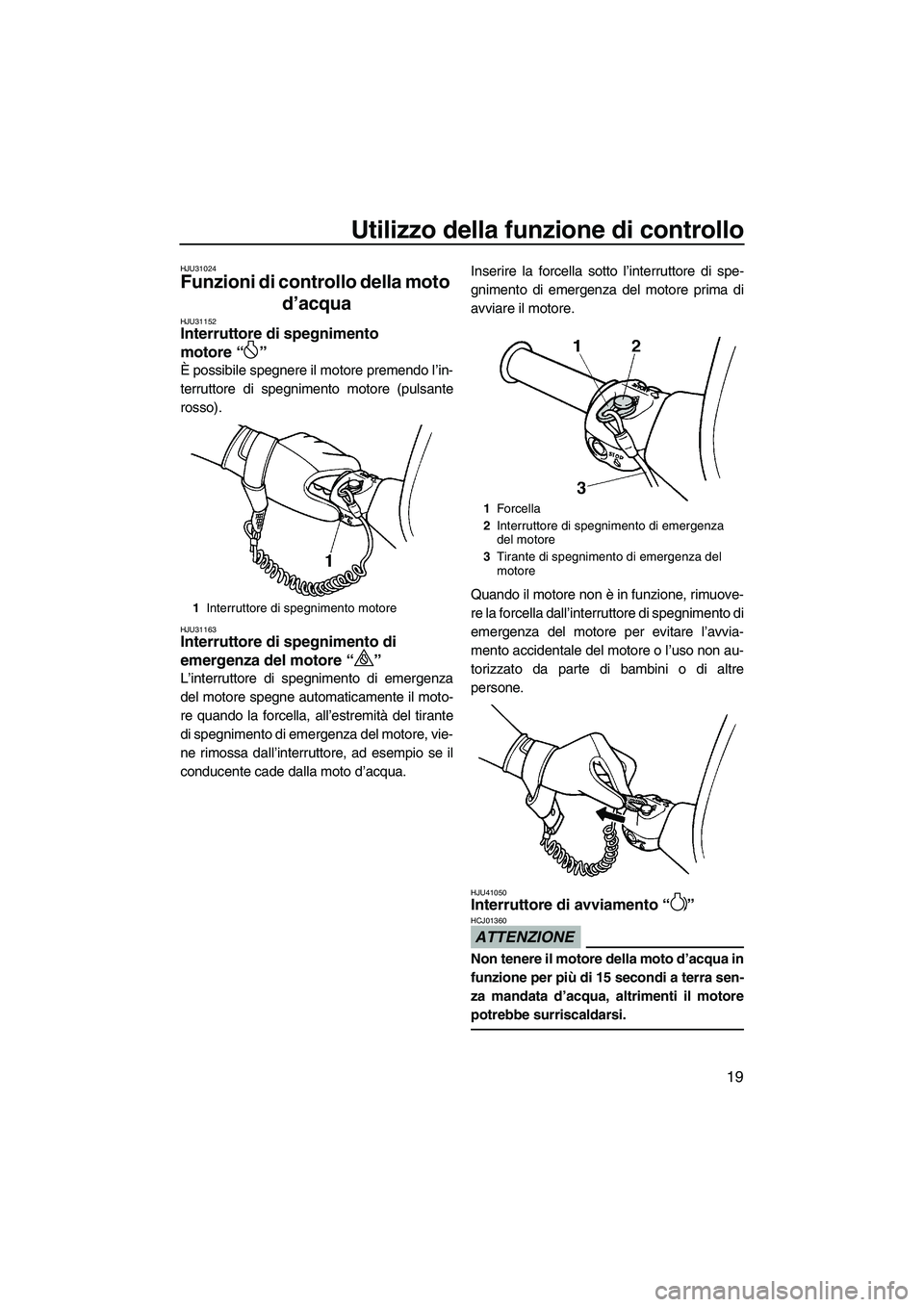 YAMAHA SUPERJET 2010  Manuale duso (in Italian) Utilizzo della funzione di controllo
19
HJU31024
Funzioni di controllo della moto 
d’acqua 
HJU31152Interruttore di spegnimento 
motore“” 
È possibile spegnere il motore premendo l’in-
terrut