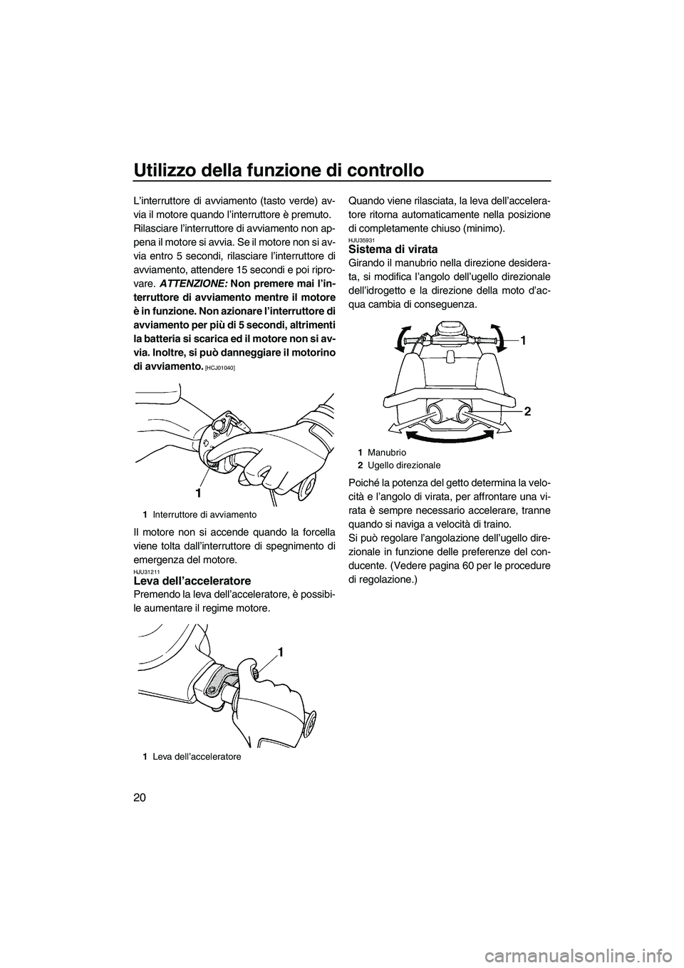 YAMAHA SUPERJET 2010  Manuale duso (in Italian) Utilizzo della funzione di controllo
20
L’interruttore di avviamento (tasto verde) av-
via il motore quando l’interruttore è premuto.
Rilasciare l’interruttore di avviamento non ap-
pena il mot