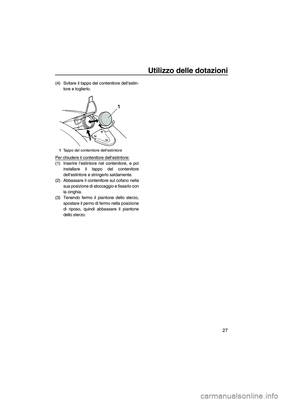 YAMAHA SUPERJET 2010  Manuale duso (in Italian) Utilizzo delle dotazioni
27
(4) Svitare il tappo del contenitore dell’estin-
tore e toglierlo.
Per chiudere il contenitore dell’estintore:
(1) Inserire l’estintore nel contenitore, e poi
install