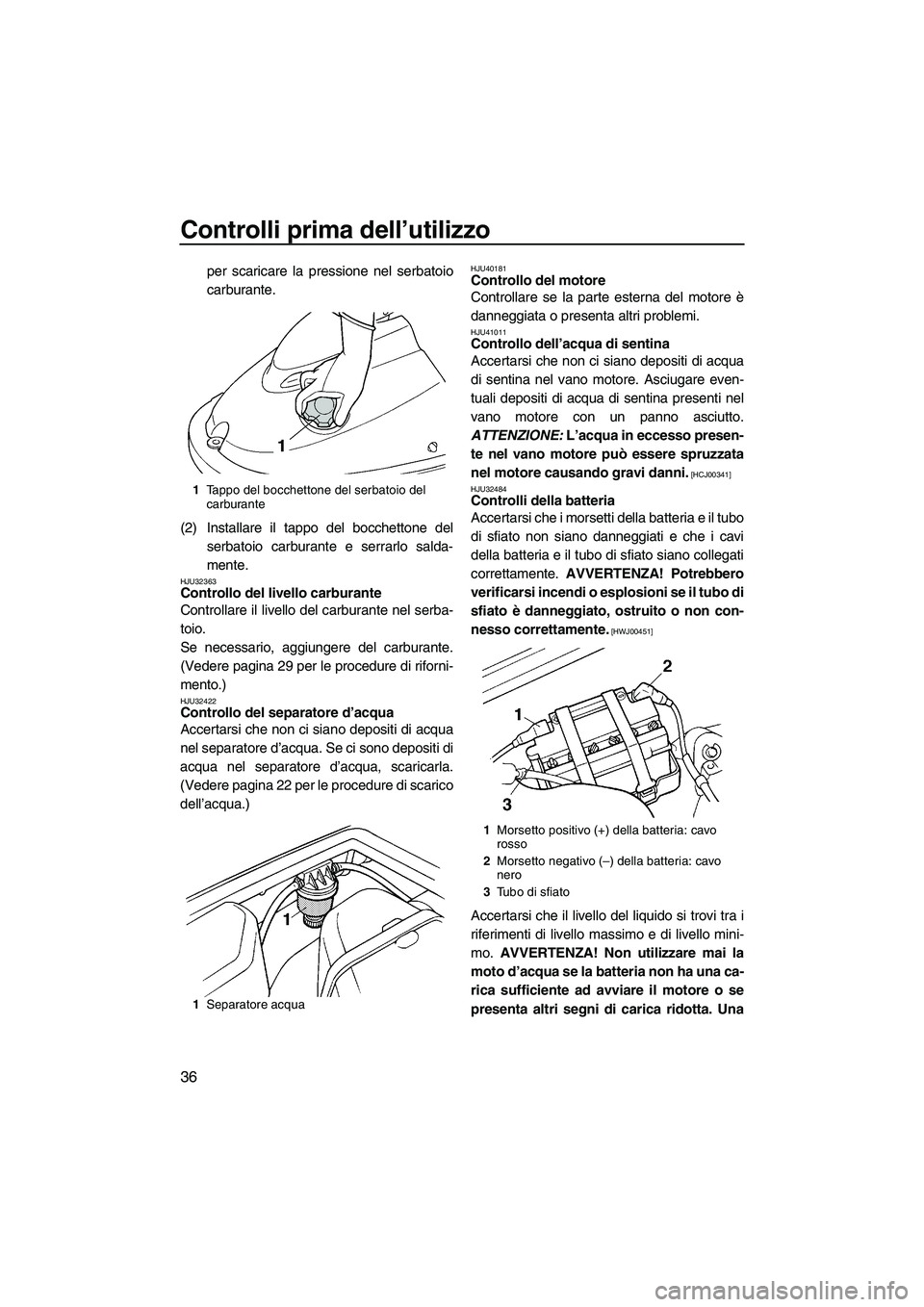 YAMAHA SUPERJET 2010  Manuale duso (in Italian) Controlli prima dell’utilizzo
36
per scaricare la pressione nel serbatoio
carburante.
(2) Installare il tappo del bocchettone del
serbatoio carburante e serrarlo salda-
mente.
HJU32363Controllo del 