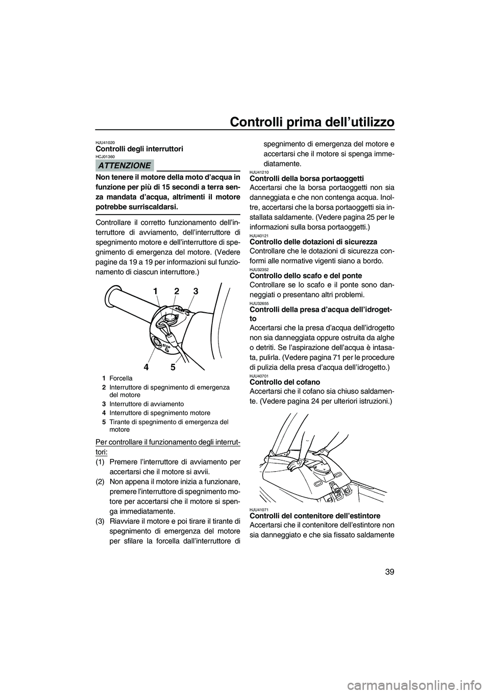 YAMAHA SUPERJET 2010 Manuale duso (in Italian) Controlli prima dell’utilizzo
39
HJU41020Controlli degli interruttori
ATTENZIONE
HCJ01360
Non tenere il motore della moto d’acqua in
funzione per più di 15 secondi a terra sen-
za mandata d’ac YAMAHA SUPERJET 2010 Manuale duso (in Italian) Controlli prima dell’utilizzo
39
HJU41020Controlli degli interruttori
ATTENZIONE
HCJ01360
Non tenere il motore della moto d’acqua in
funzione per più di 15 secondi a terra sen-
za mandata d’ac