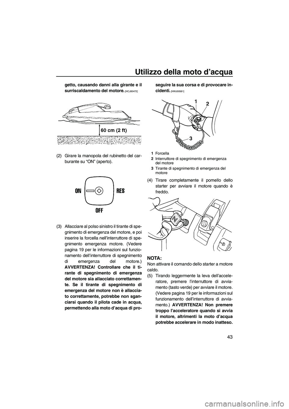 YAMAHA SUPERJET 2010  Manuale duso (in Italian) Utilizzo della moto d’acqua
43
getto, causando danni alla girante e il
surriscaldamento del motore.
 [HCJ00472]
(2) Girare la manopola del rubinetto del car-
burante su “ON” (aperto).
(3) Allacc