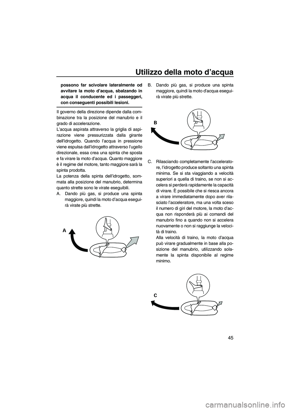 YAMAHA SUPERJET 2010  Manuale duso (in Italian) Utilizzo della moto d’acqua
45
possono far scivolare lateralmente od
avvitare la moto d’acqua, sbalzando in
acqua il conducente ed i passeggeri,
con conseguenti possibili lesioni.
Il governo della