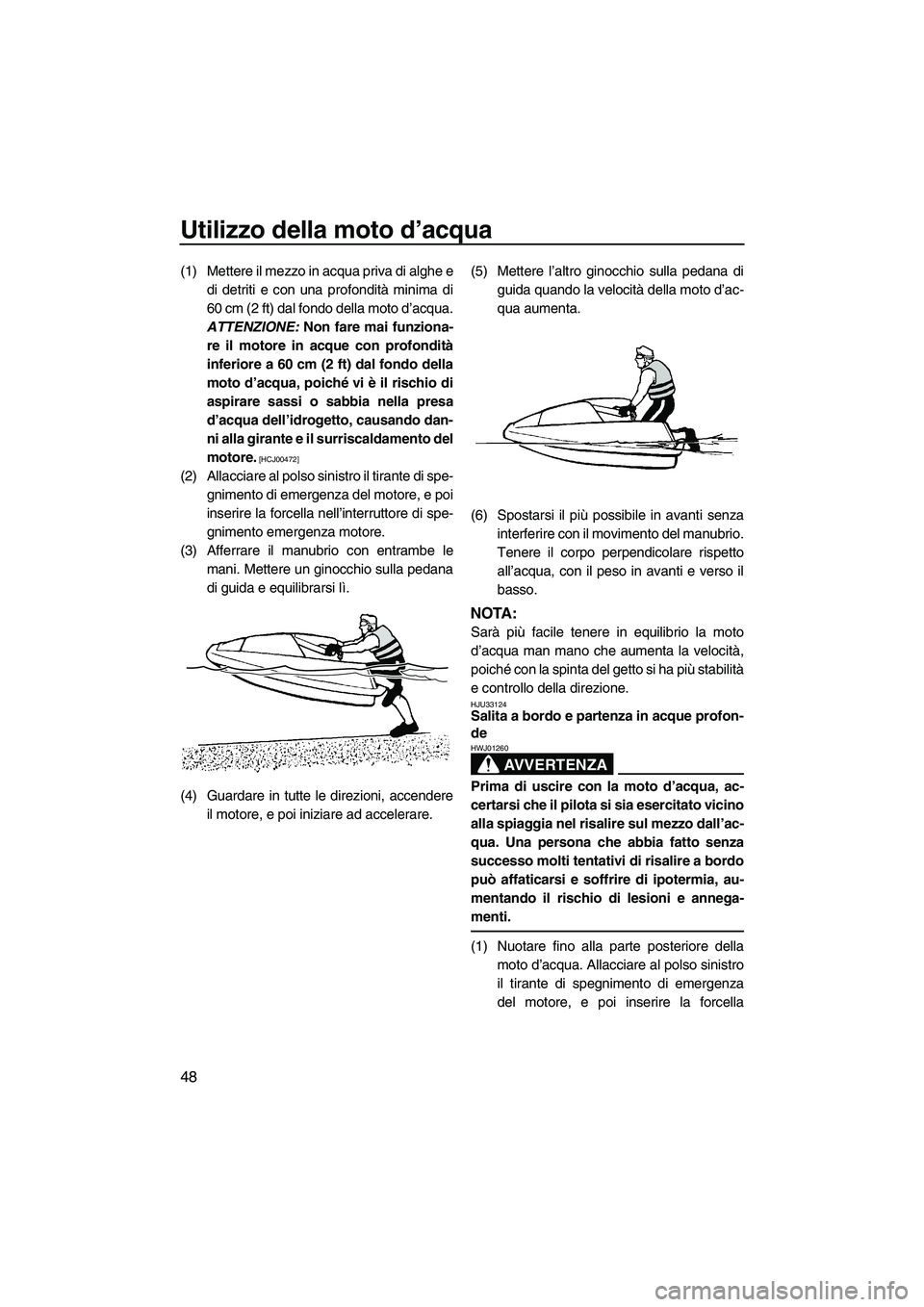 YAMAHA SUPERJET 2010  Manuale duso (in Italian) Utilizzo della moto d’acqua
48
(1) Mettere il mezzo in acqua priva di alghe e
di detriti e con una profondità minima di
60 cm (2 ft) dal fondo della moto d’acqua.
ATTENZIONE: Non fare mai funzion