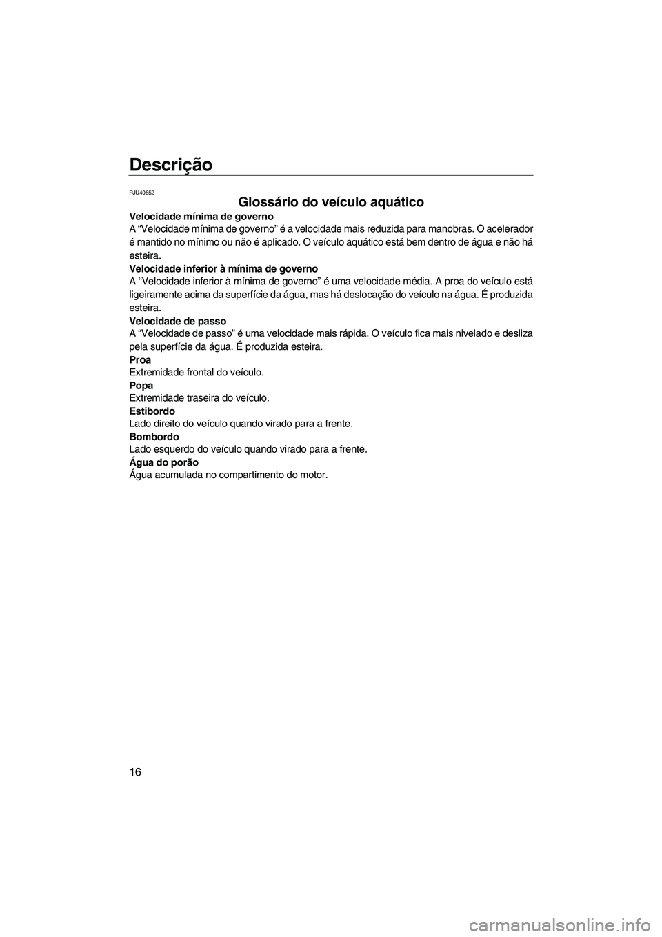 YAMAHA SUPERJET 2010  Manual de utilização (in Portuguese) Descrição
16
PJU40652
Glossário do veículo aquático 
Velocidade mínima de governo
A “Velocidade mínima de governo” é a velocidade mais reduzida para manobras. O acelerador
é mantido no m