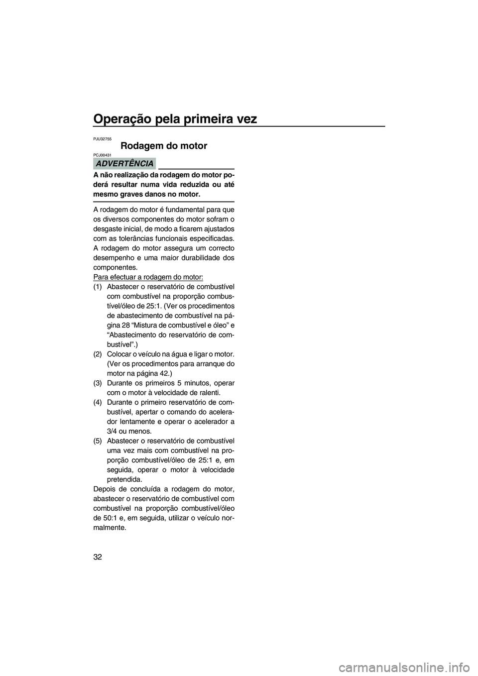 YAMAHA SUPERJET 2010  Manual de utilização (in Portuguese) Operação pela primeira vez
32
PJU32755
Rodagem do motor 
ADVERTÊNCIA
PCJ00431
A não realização da rodagem do motor po-
derá resultar numa vida reduzida ou até
mesmo graves danos no motor.
A ro