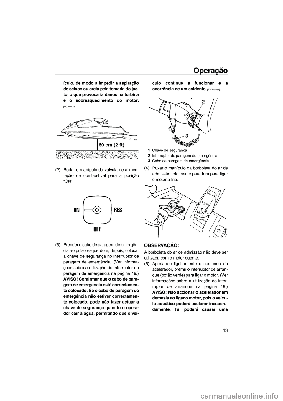YAMAHA SUPERJET 2010  Manual de utilização (in Portuguese) Operação
43
ículo, de modo a impedir a aspiração
de seixos ou areia pela tomada do jac-
to, o que provocaria danos na turbina
e o sobreaquecimento do motor.
[PCJ00472]
(2) Rodar o manípulo da v