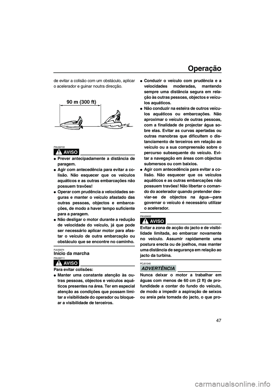 YAMAHA SUPERJET 2010  Manual de utilização (in Portuguese) Operação
47
de evitar a colisão com um obstáculo, aplicar
o acelerador e guinar noutra direcção.
AV I S O
PWJ00722
Prever antecipadamente a distância de
paragem.
Agir com antecedência para e