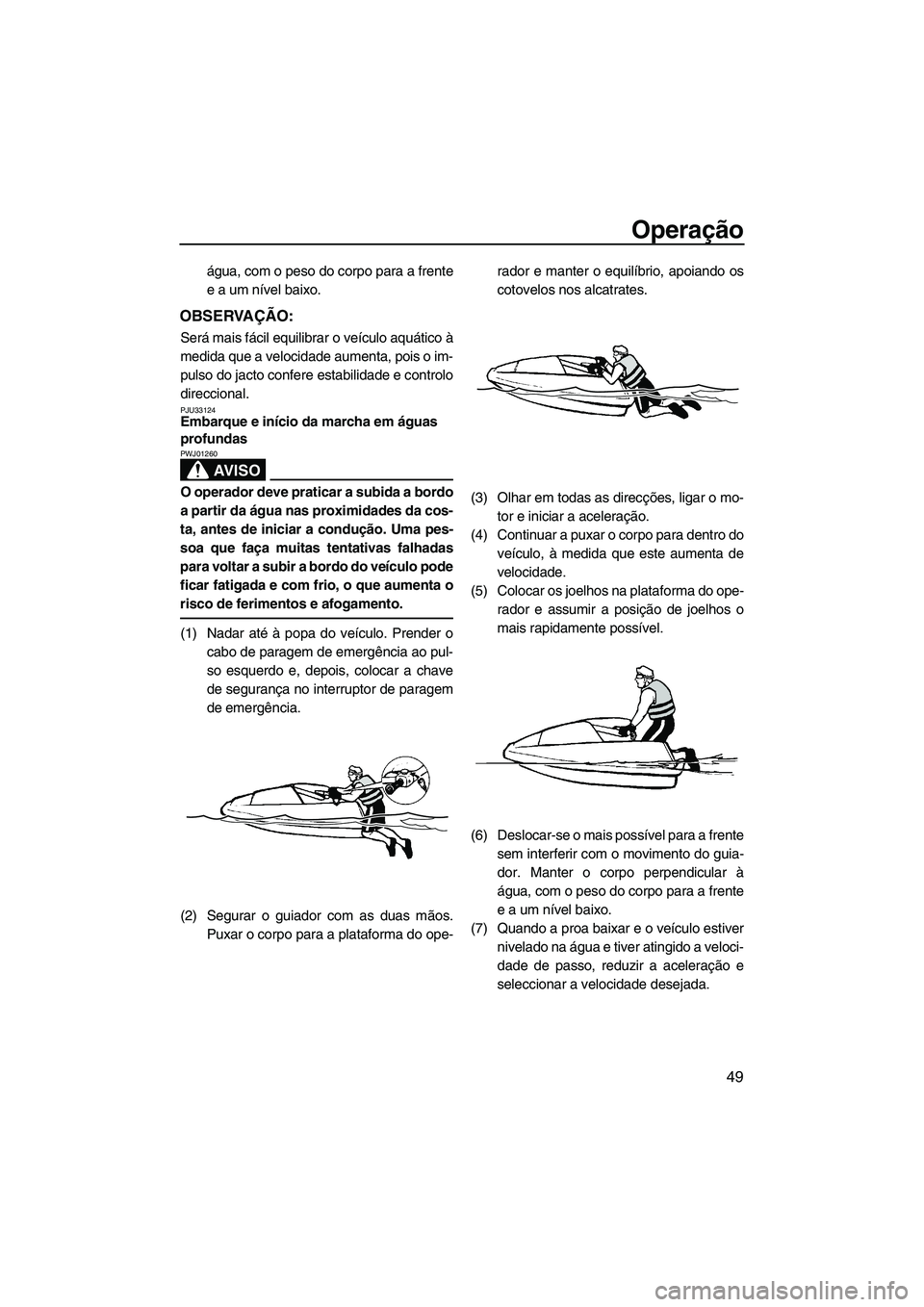 YAMAHA SUPERJET 2010  Manual de utilização (in Portuguese) Operação
49
água, com o peso do corpo para a frente
e a um nível baixo.
OBSERVAÇÃO:
Será mais fácil equilibrar o veículo aquático à
medida que a velocidade aumenta, pois o im-
pulso do jact