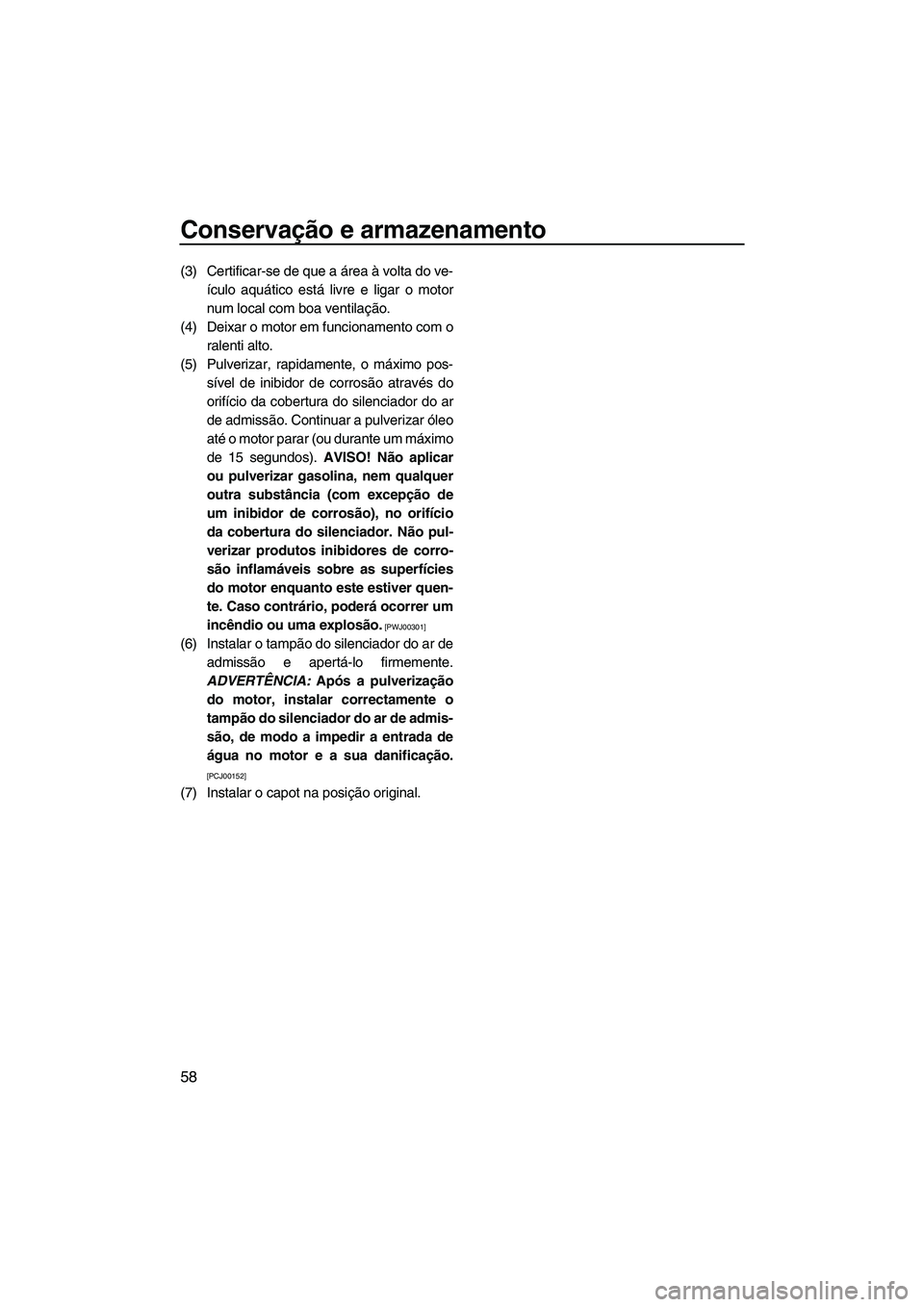 YAMAHA SUPERJET 2010  Manual de utilização (in Portuguese) Conservação e armazenamento
58
(3) Certificar-se de que a área à volta do ve-
ículo aquático está livre e ligar o motor
num local com boa ventilação.
(4) Deixar o motor em funcionamento com o