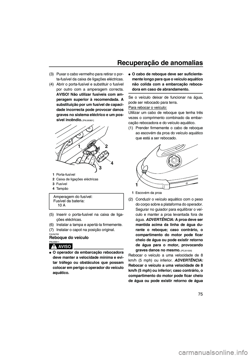 YAMAHA SUPERJET 2010 Manual de utilização (in Portuguese) Recuperação de anomalias
75
(3) Puxar o cabo vermelho para retirar o por-
ta-fusível da caixa de ligações eléctricas.
(4) Abrir o porta-fusível e substituir o fusível
por outro com a amperagem YAMAHA SUPERJET 2010 Manual de utilização (in Portuguese) Recuperação de anomalias
75
(3) Puxar o cabo vermelho para retirar o por-
ta-fusível da caixa de ligações eléctricas.
(4) Abrir o porta-fusível e substituir o fusível
por outro com a amperagem
