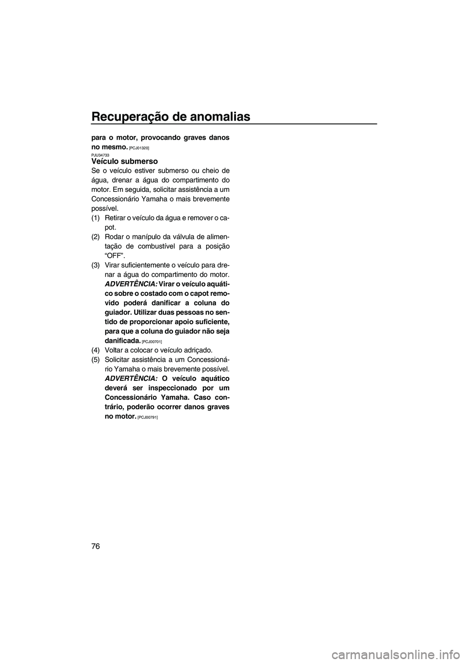 YAMAHA SUPERJET 2010  Manual de utilização (in Portuguese) Recuperação de anomalias
76
para o motor, provocando graves danos
no mesmo.
 [PCJ01320]
PJU34733
Veículo submerso 
Se o veículo estiver submerso ou cheio de
água, drenar a água do compartimento 