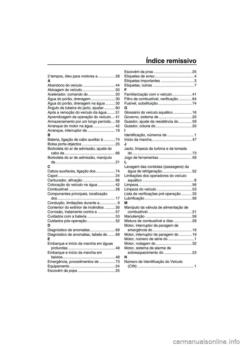 YAMAHA SUPERJET 2010 Manual de utilização (in Portuguese) Índice remissivo
2 tempos, óleo para motores a ................ 28
A
Abandono do veículo ............................... 44
Abicagem do veículo ................................ 50
Acelerador, coma YAMAHA SUPERJET 2010 Manual de utilização (in Portuguese) Índice remissivo
2 tempos, óleo para motores a ................ 28
A
Abandono do veículo ............................... 44
Abicagem do veículo ................................ 50
Acelerador, coma