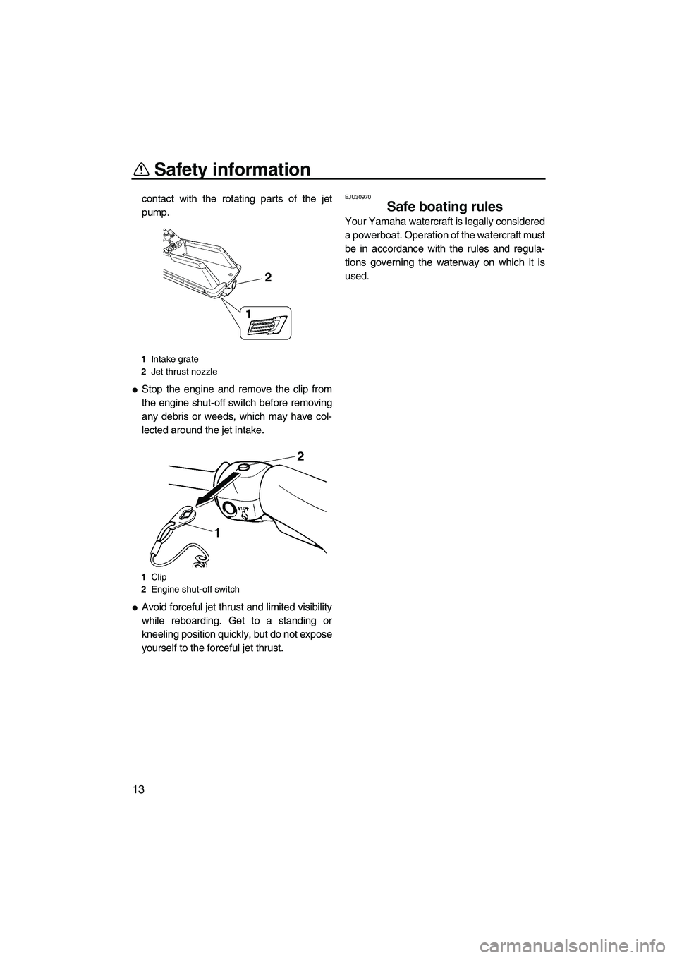 YAMAHA SUPERJET 2009 User Guide Safety information
13
contact with the rotating parts of the jet
pump.
Stop the engine and remove the clip from
the engine shut-off switch before removing
any debris or weeds, which may have col-
lec