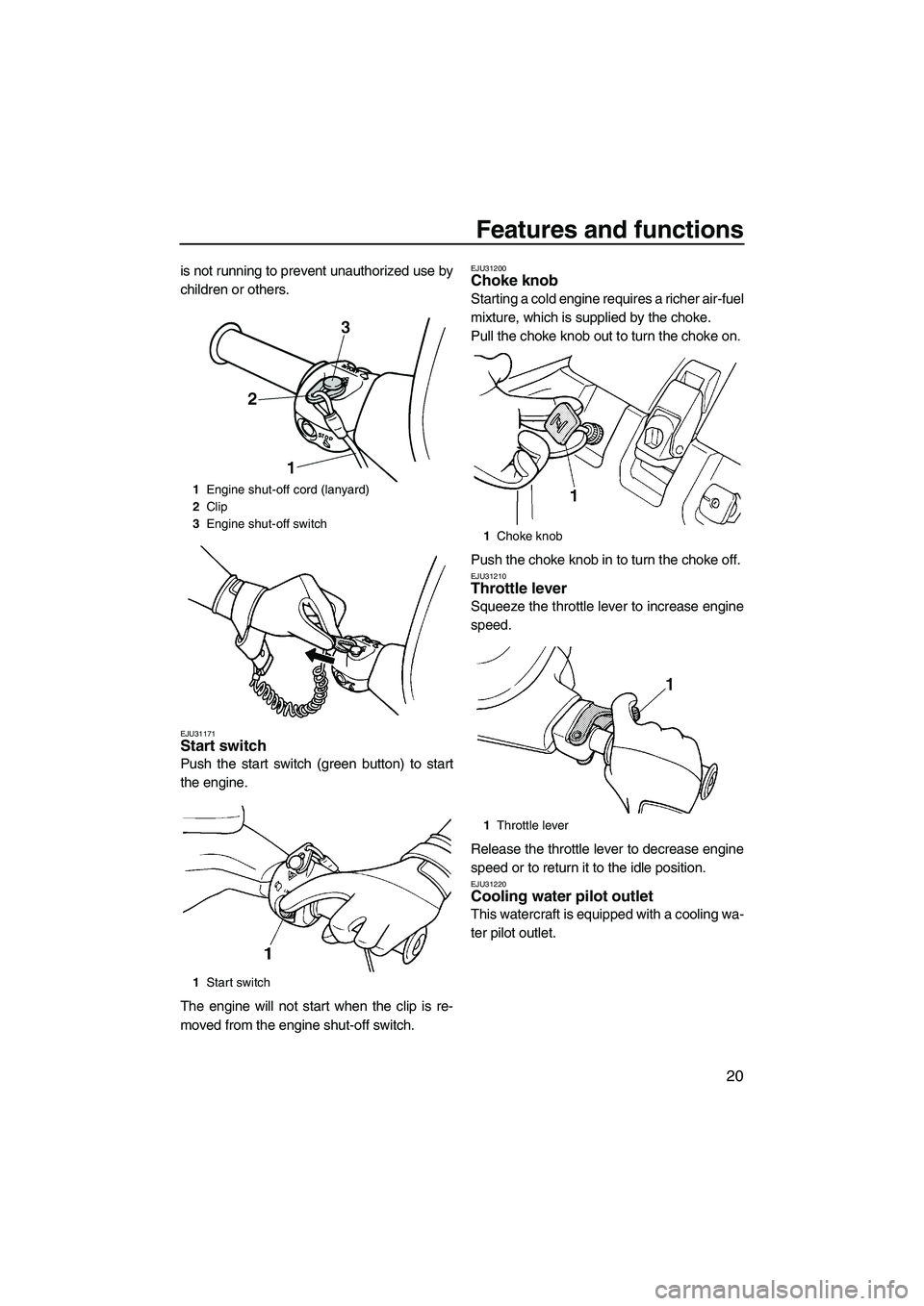 YAMAHA SUPERJET 2009 Owners Manual Features and functions
20
is not running to prevent unauthorized use by
children or others.
EJU31171Start switch
Push the start switch (green button) to start
the engine.
The engine will not start wh YAMAHA SUPERJET 2009 Owners Manual Features and functions
20
is not running to prevent unauthorized use by
children or others.
EJU31171Start switch
Push the start switch (green button) to start
the engine.
The engine will not start wh