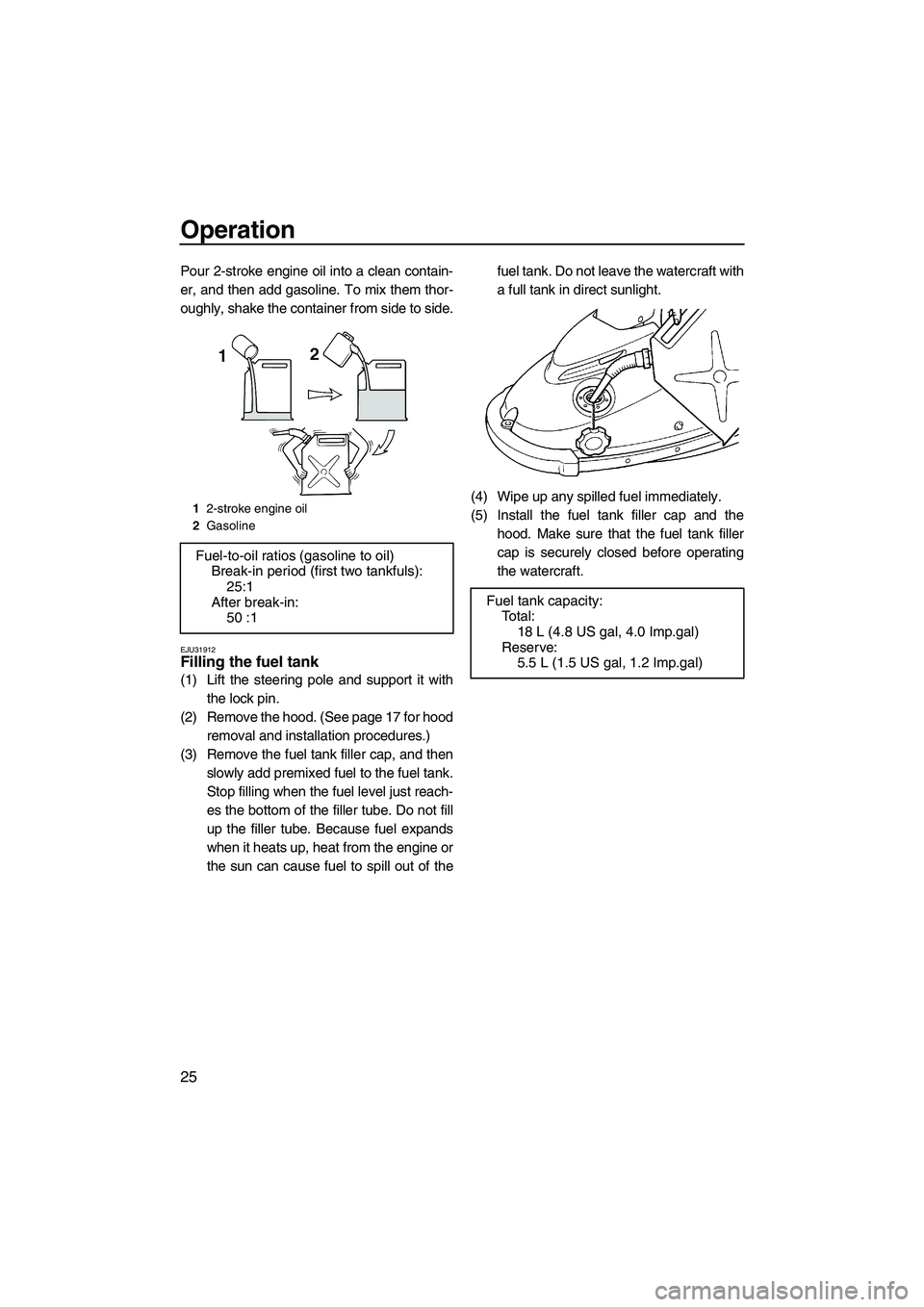 YAMAHA SUPERJET 2009 Owners Guide Operation
25
Pour 2-stroke engine oil into a clean contain-
er, and then add gasoline. To mix them thor-
oughly, shake the container from side to side.
EJU31912Filling the fuel tank 
(1) Lift the stee