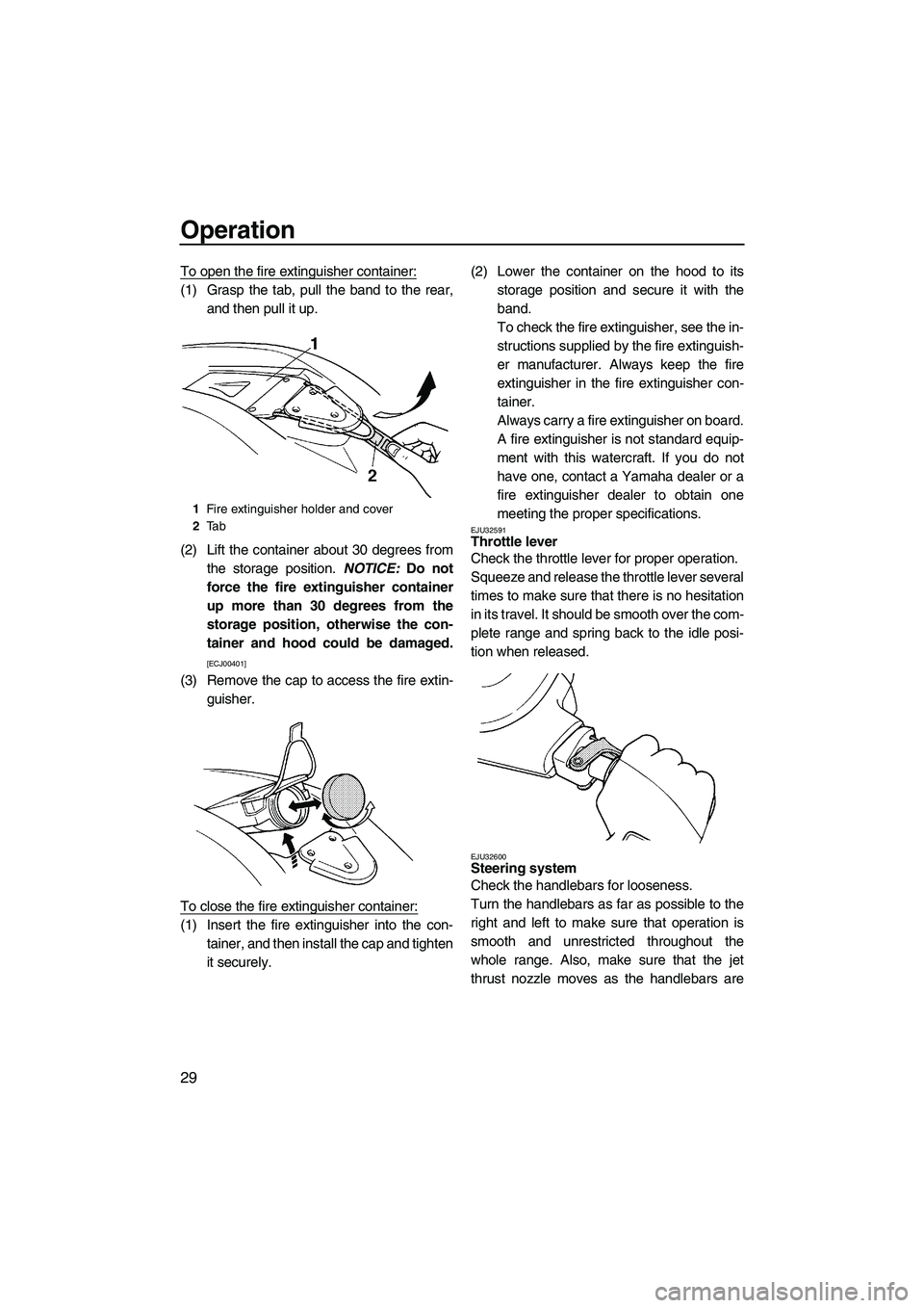 YAMAHA SUPERJET 2009 Owners Guide Operation
29
To open the fire extinguisher container:
(1) Grasp the tab, pull the band to the rear,
and then pull it up.
(2) Lift the container about 30 degrees from
the storage position. NOTICE: Do n
