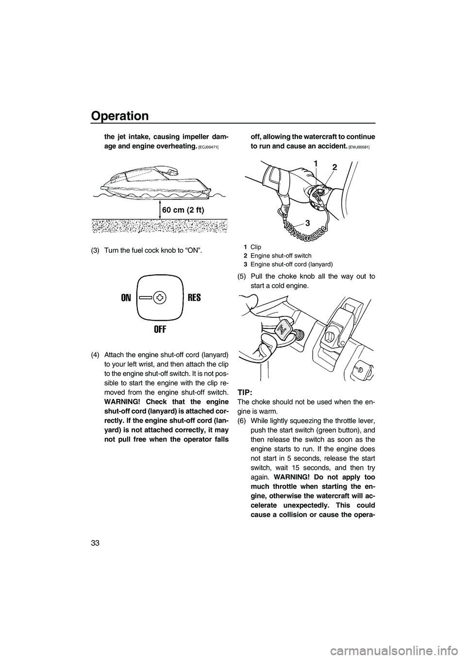 YAMAHA SUPERJET 2009 Owners Guide Operation
33
the jet intake, causing impeller dam-
age and engine overheating.
 [ECJ00471]
(3) Turn the fuel cock knob to “ON”.
(4) Attach the engine shut-off cord (lanyard)
to your left wrist, an