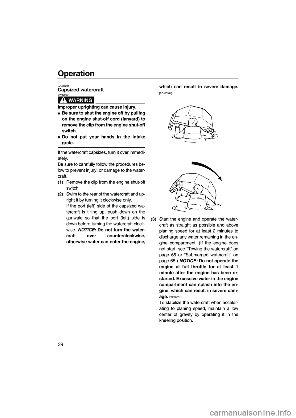 YAMAHA SUPERJET 2009 Service Manual Operation
39
EJU33201Capsized watercraft 
WARNING
EWJ00671
Improper uprighting can cause injury.
Be sure to shut the engine off by pulling
on the engine shut-off cord (lanyard) to
remove the clip fro