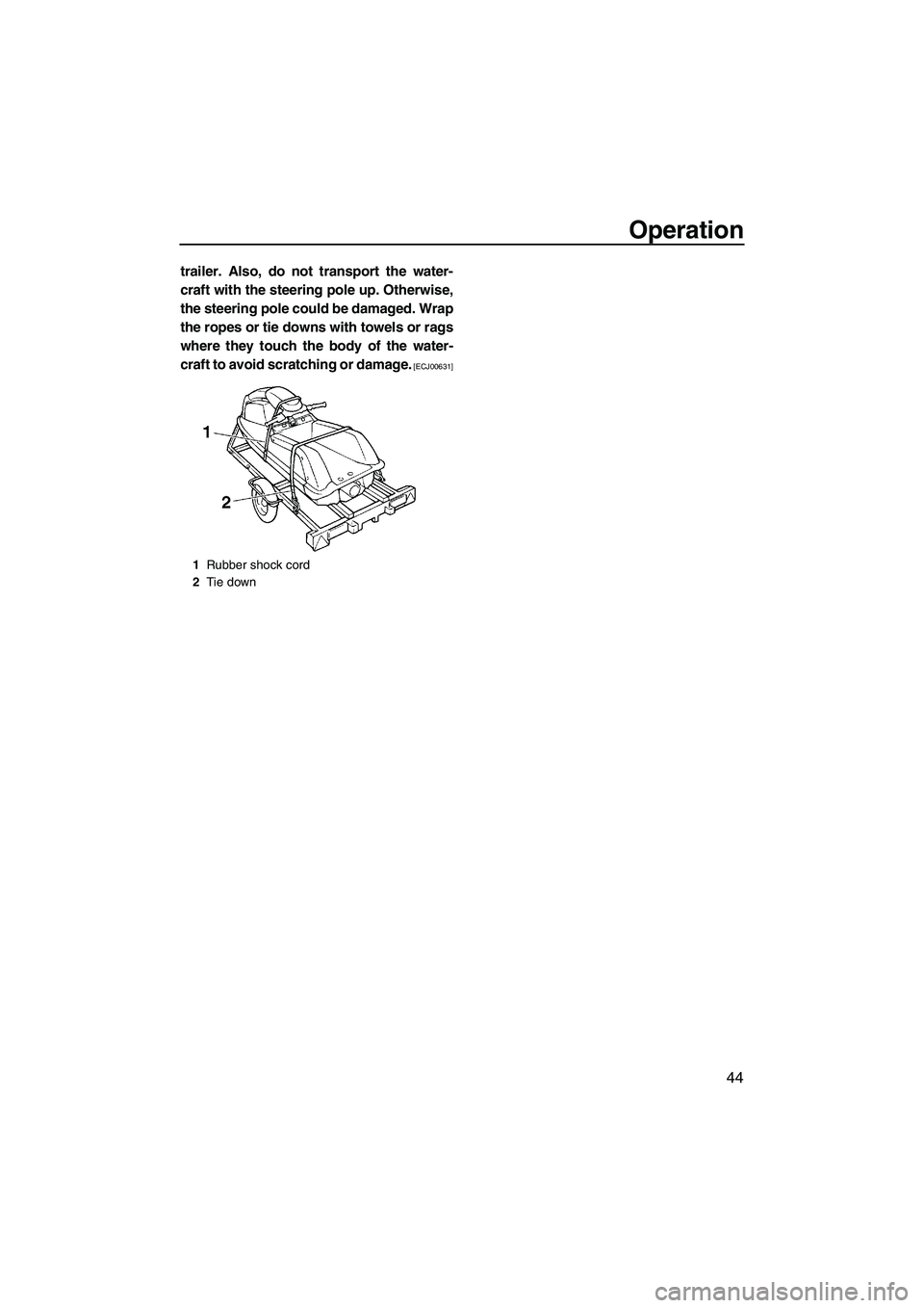 YAMAHA SUPERJET 2009 Workshop Manual Operation
44
trailer. Also, do not transport the water-
craft with the steering pole up. Otherwise,
the steering pole could be damaged. Wrap
the ropes or tie downs with towels or rags
where they touch
