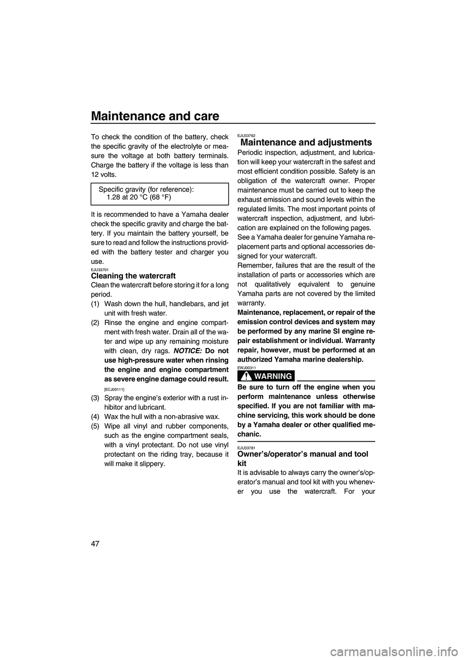 YAMAHA SUPERJET 2009 Workshop Manual Maintenance and care
47
To check the condition of the battery, check
the specific gravity of the electrolyte or mea-
sure the voltage at both battery terminals.
Charge the battery if the voltage is le
