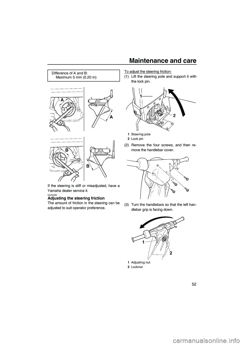 YAMAHA SUPERJET 2009 Workshop Manual Maintenance and care
52
If the steering is stiff or misadjusted, have a
Yamaha dealer service it.
EJU34332Adjusting the steering friction 
The amount of friction in the steering can be
adjusted to sui