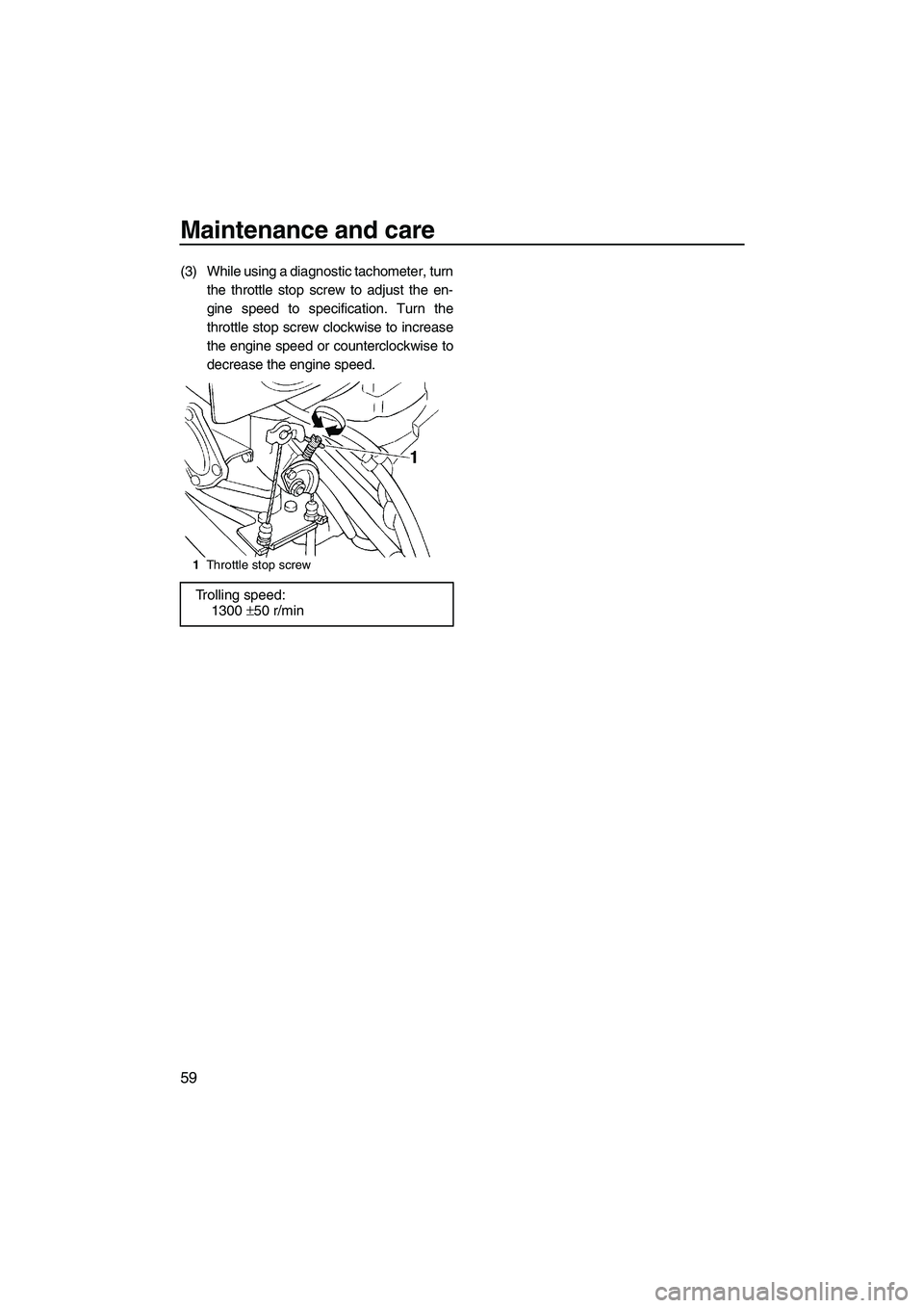 YAMAHA SUPERJET 2009 Repair Manual Maintenance and care
59
(3) While using a diagnostic tachometer, turn
the throttle stop screw to adjust the en-
gine speed to specification. Turn the
throttle stop screw clockwise to increase
the engi