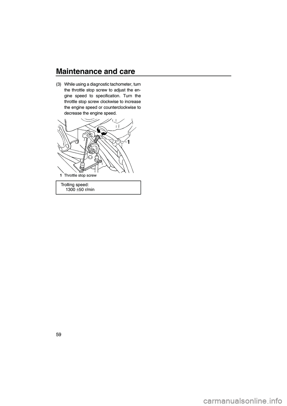 YAMAHA SUPERJET 2009  Owners Manual Maintenance and care
59
(3) While using a diagnostic tachometer, turn
the throttle stop screw to adjust the en-
gine speed to specification. Turn the
throttle stop screw clockwise to increase
the engi