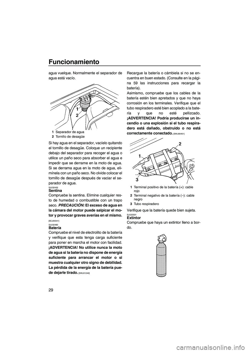 YAMAHA SUPERJET 2009  Manuale de Empleo (in Spanish) Funcionamiento
29
agua vuelque. Normalmente el separador de
agua está vacío.
Si hay agua en el separador, vacíelo quitando
el tornillo de desagüe. Coloque un recipiente
debajo del separador para r