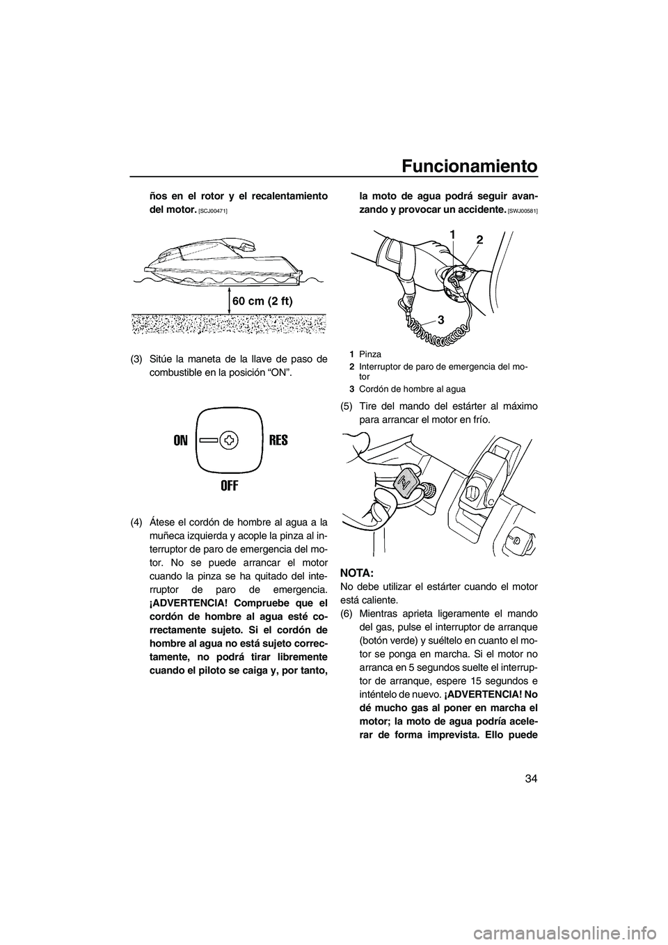 YAMAHA SUPERJET 2009  Manuale de Empleo (in Spanish) Funcionamiento
34
ños en el rotor y el recalentamiento
del motor.
 [SCJ00471]
(3) Sitúe la maneta de la llave de paso de
combustible en la posición “ON”.
(4)Átese el cordón de hombre al agua 