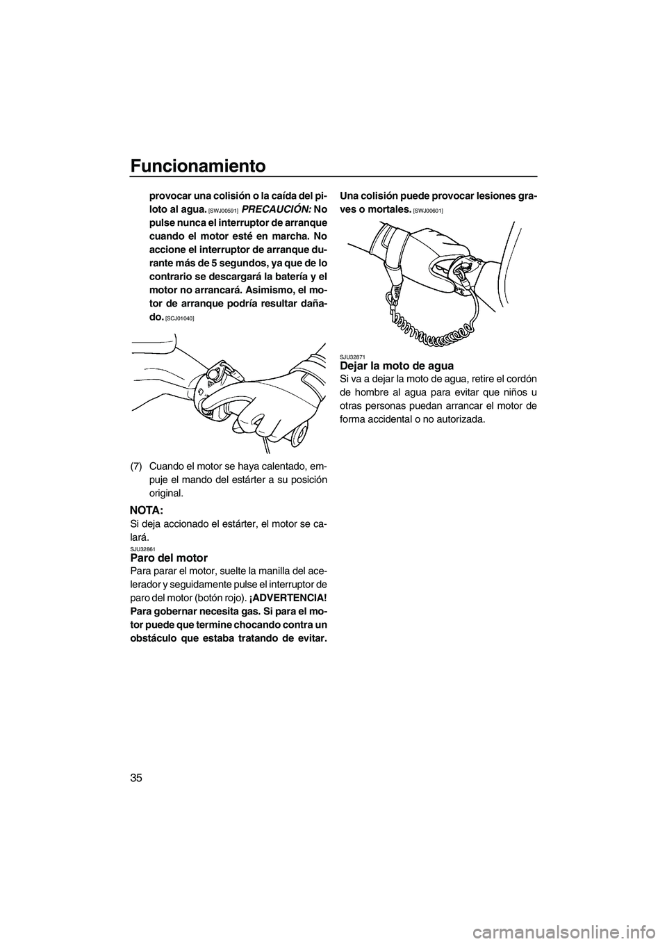 YAMAHA SUPERJET 2009  Manuale de Empleo (in Spanish) Funcionamiento
35
provocar una colisión o la caída del pi-
loto al agua.
 [SWJ00591] PRECAUCIÓN: No
pulse nunca el interruptor de arranque
cuando el motor esté en marcha. No
accione el interruptor