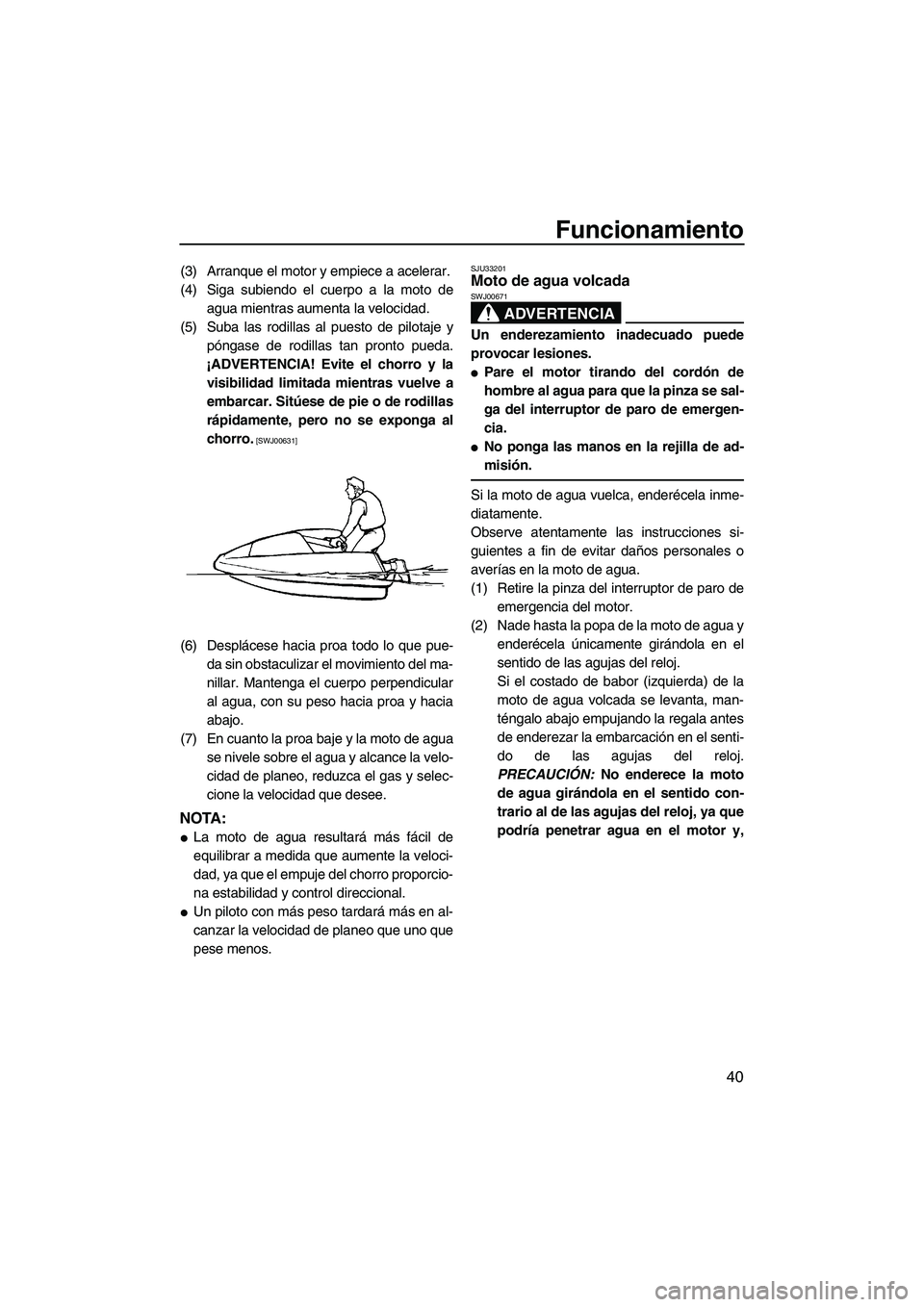 YAMAHA SUPERJET 2009  Manuale de Empleo (in Spanish) Funcionamiento
40
(3) Arranque el motor y empiece a acelerar.
(4) Siga subiendo el cuerpo a la moto de
agua mientras aumenta la velocidad.
(5) Suba las rodillas al puesto de pilotaje y
póngase de rod