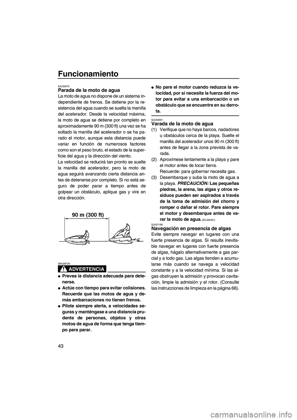 YAMAHA SUPERJET 2009  Manuale de Empleo (in Spanish) Funcionamiento
43
SJU33270Parada de la moto de agua 
La moto de agua no dispone de un sistema in-
dependiente de frenos. Se detiene por la re-
sistencia del agua cuando se suelta la manilla
del aceler