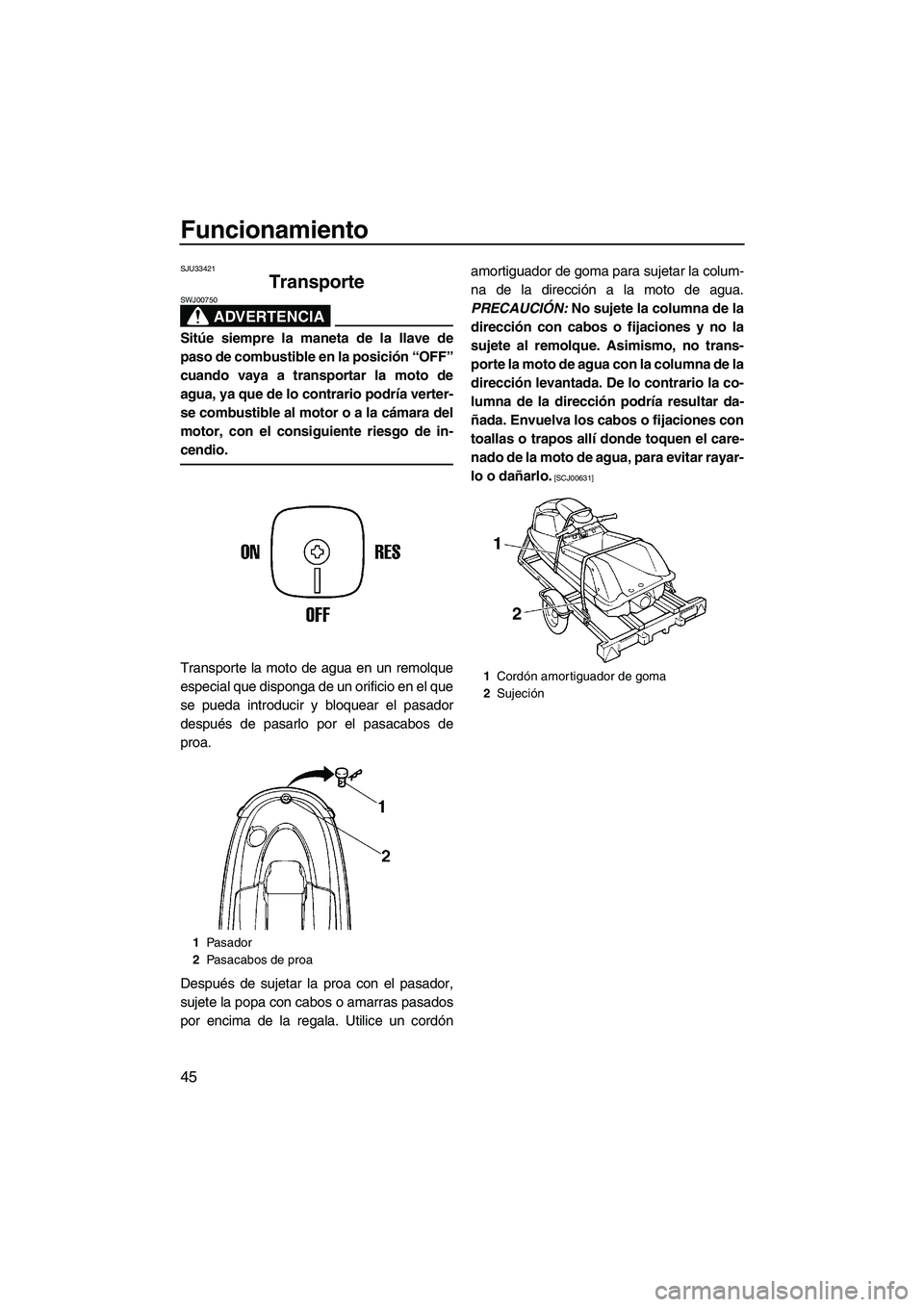 YAMAHA SUPERJET 2009  Manuale de Empleo (in Spanish) Funcionamiento
45
SJU33421
Transporte 
ADVERTENCIA
SWJ00750
Sitúe siempre la maneta de la llave de
paso de combustible en la posición “OFF”
cuando vaya a transportar la moto de
agua, ya que de l