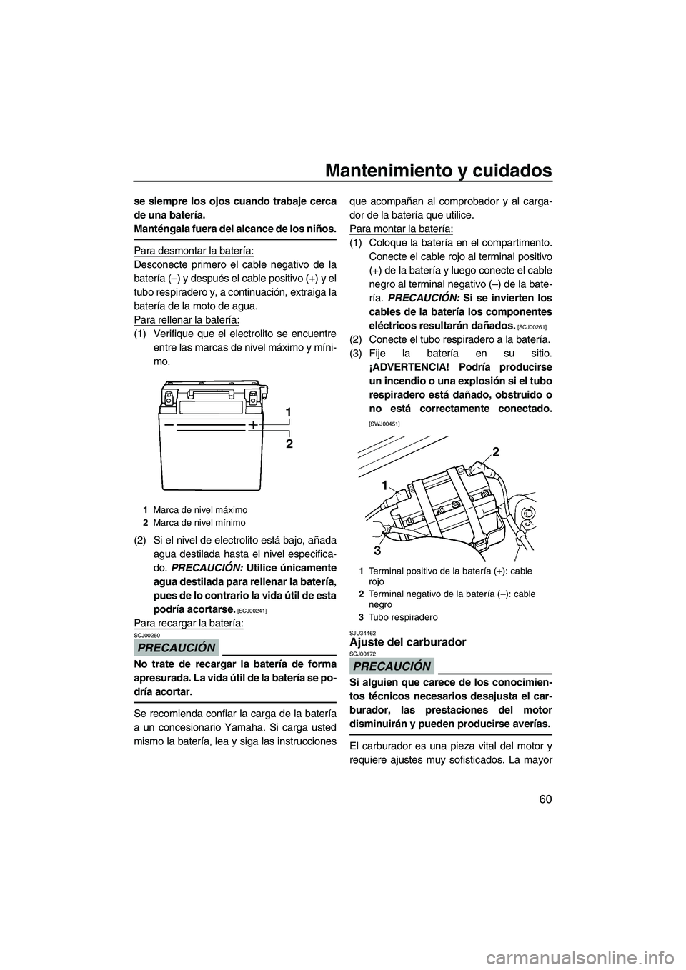 YAMAHA SUPERJET 2009  Manuale de Empleo (in Spanish) Mantenimiento y cuidados
60
se siempre los ojos cuando trabaje cerca
de una batería.
Manténgala fuera del alcance de los niños.
Para desmontar la batería:
Desconecte primero el cable negativo de l