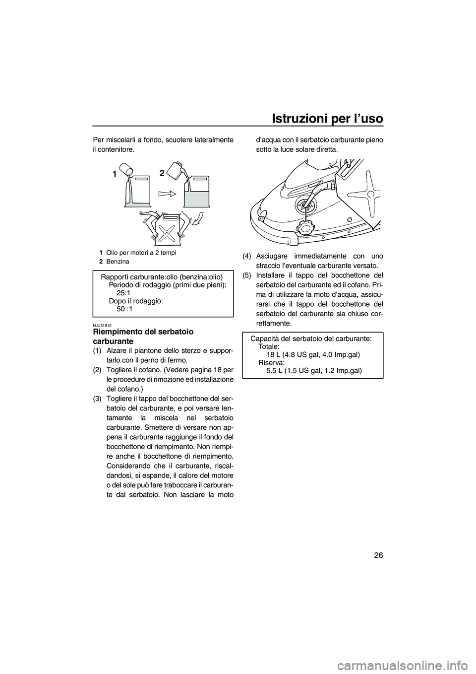 YAMAHA SUPERJET 2009  Manuale duso (in Italian) Istruzioni per l’uso
26
Per miscelarli a fondo, scuotere lateralmente
il contenitore.
HJU31912Riempimento del serbatoio 
carburante 
(1) Alzare il piantone dello sterzo e suppor-
tarlo con il perno 