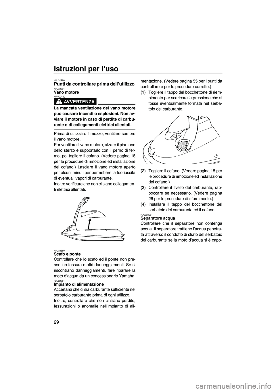 YAMAHA SUPERJET 2009  Manuale duso (in Italian) Istruzioni per l’uso
29
HJU32280Punti da controllare prima dell’utilizzo HJU32291Vano motore 
AVVERTENZA
HWJ00460
La mancata ventilazione del vano motore
può causare incendi o esplosioni. Non av-