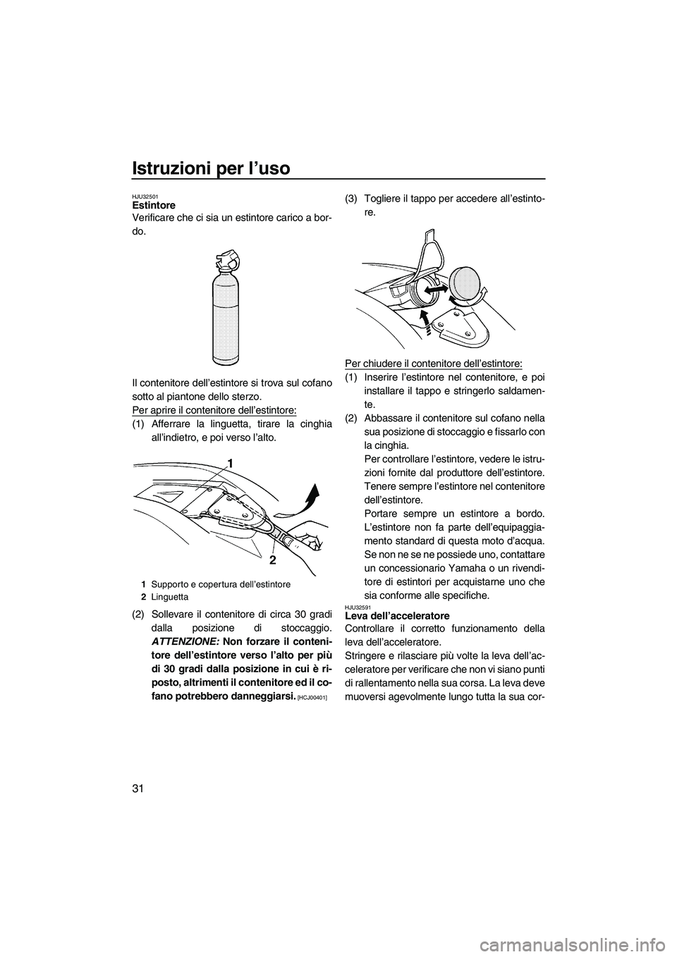 YAMAHA SUPERJET 2009  Manuale duso (in Italian) Istruzioni per l’uso
31
HJU32501Estintore 
Verificare che ci sia un estintore carico a bor-
do.
Il contenitore dell’estintore si trova sul cofano
sotto al piantone dello sterzo.
Per aprire il cont