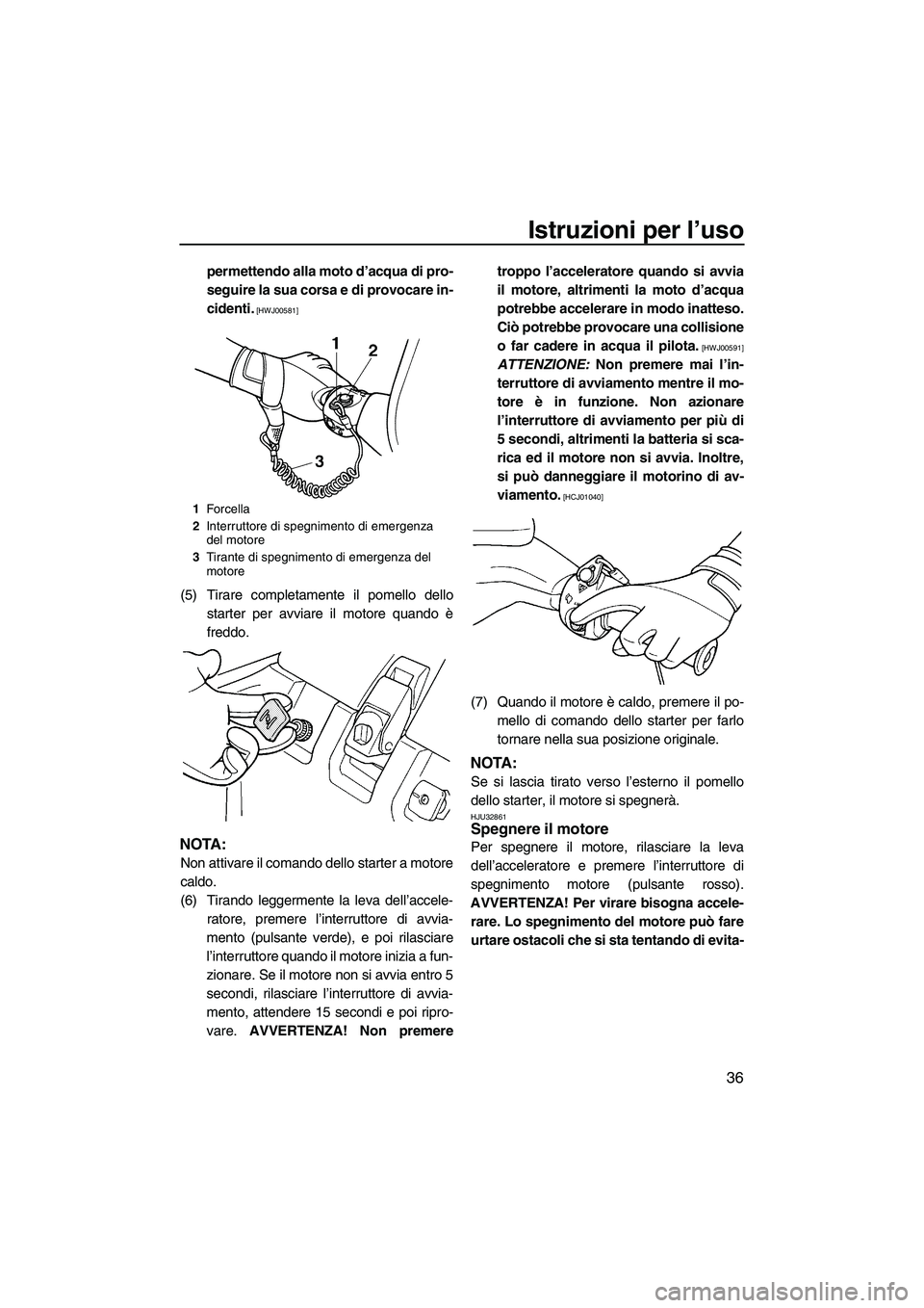 YAMAHA SUPERJET 2009  Manuale duso (in Italian) Istruzioni per l’uso
36
permettendo alla moto d’acqua di pro-
seguire la sua corsa e di provocare in-
cidenti.
 [HWJ00581]
(5) Tirare completamente il pomello dello
starter per avviare il motore q