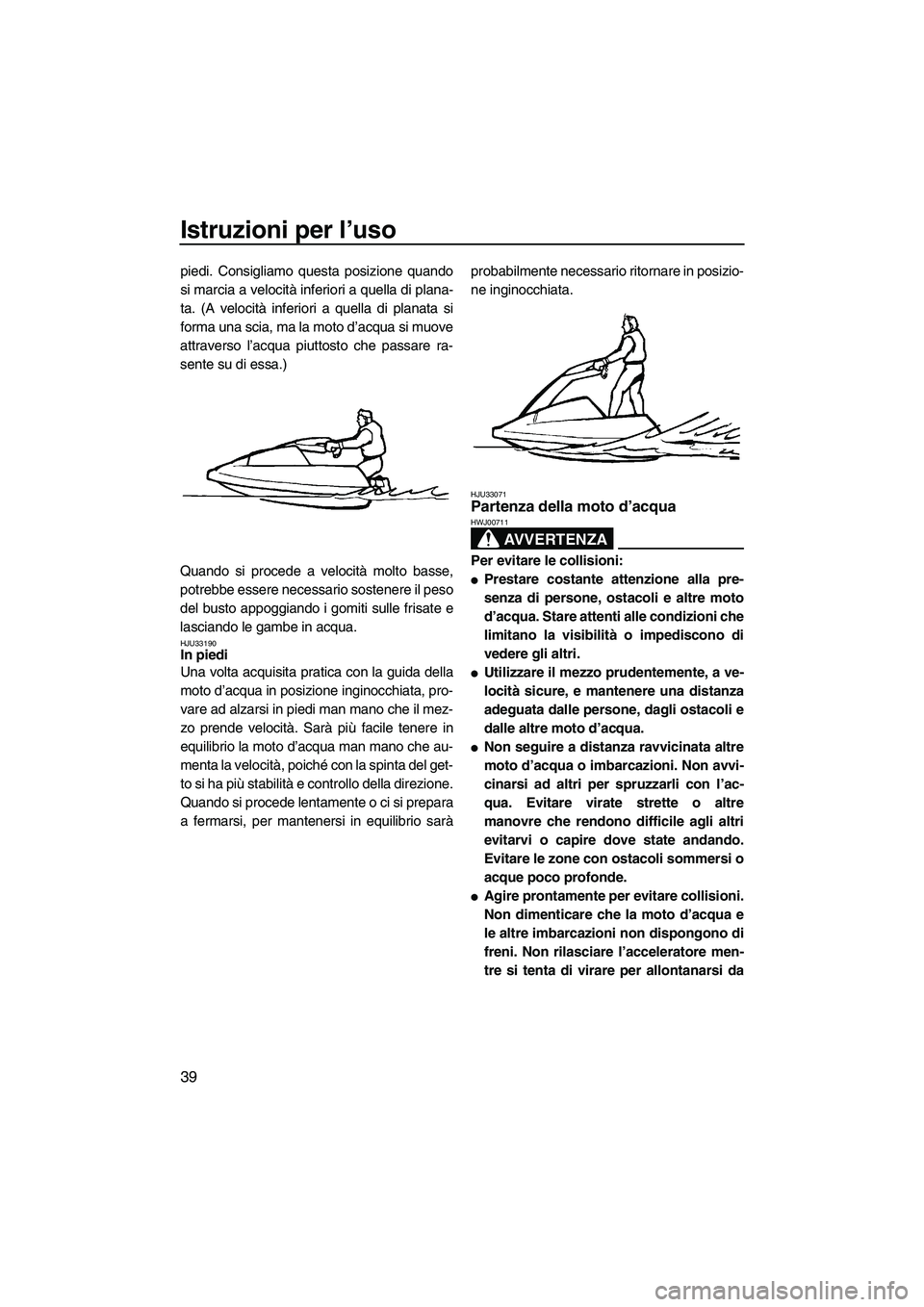 YAMAHA SUPERJET 2009  Manuale duso (in Italian) Istruzioni per l’uso
39
piedi. Consigliamo questa posizione quando
si marcia a velocità inferiori a quella di plana-
ta. (A velocità inferiori a quella di planata si
forma una scia, ma la moto d